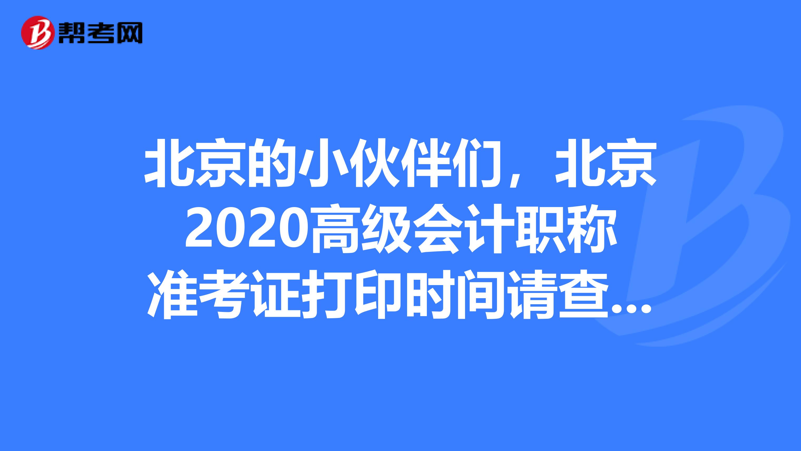 北京的小伙伴们，北京2020高级会计职称准考证打印时间请查收！