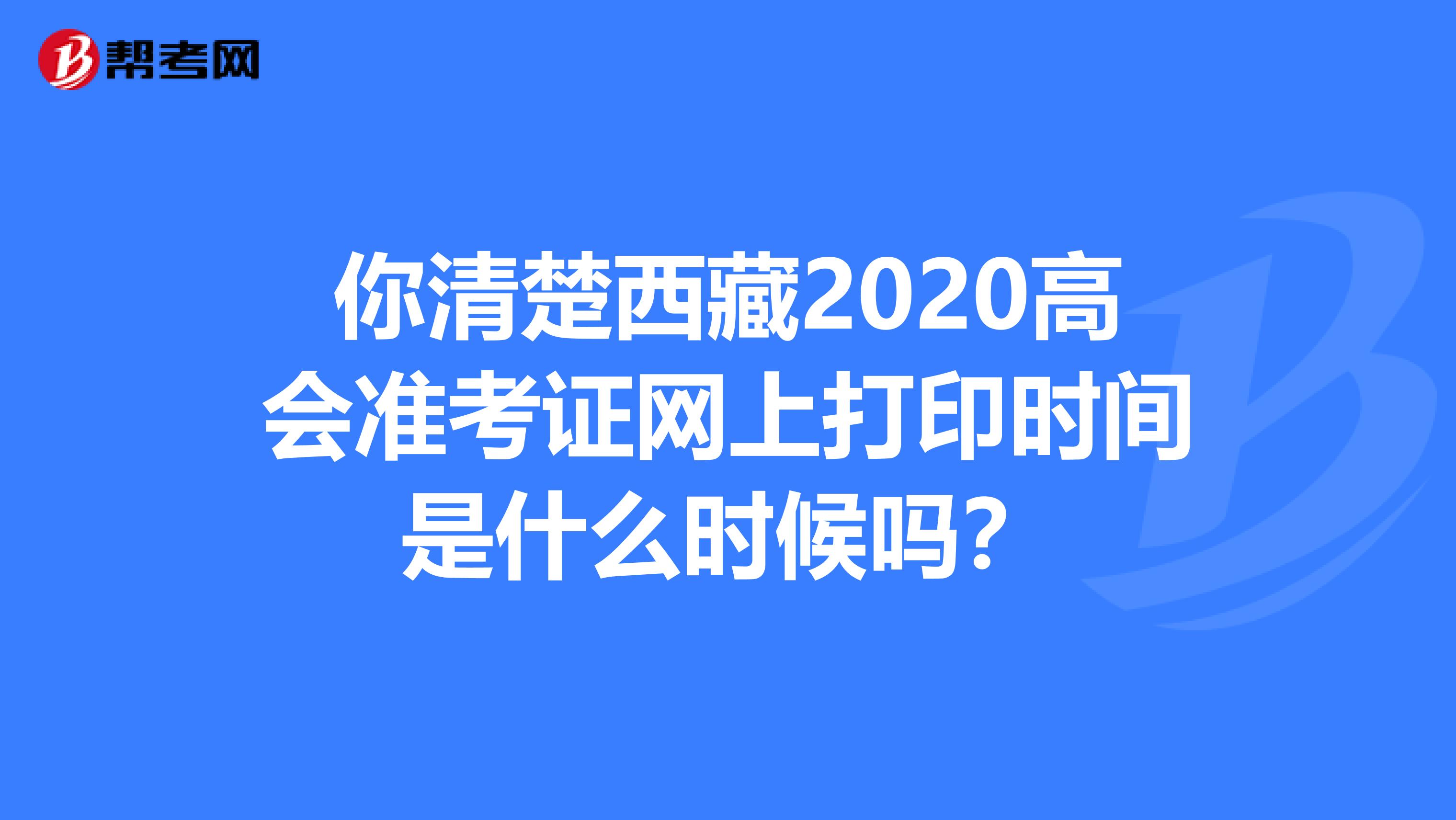 你清楚西藏2020高会准考证网上打印时间是什么时候吗？