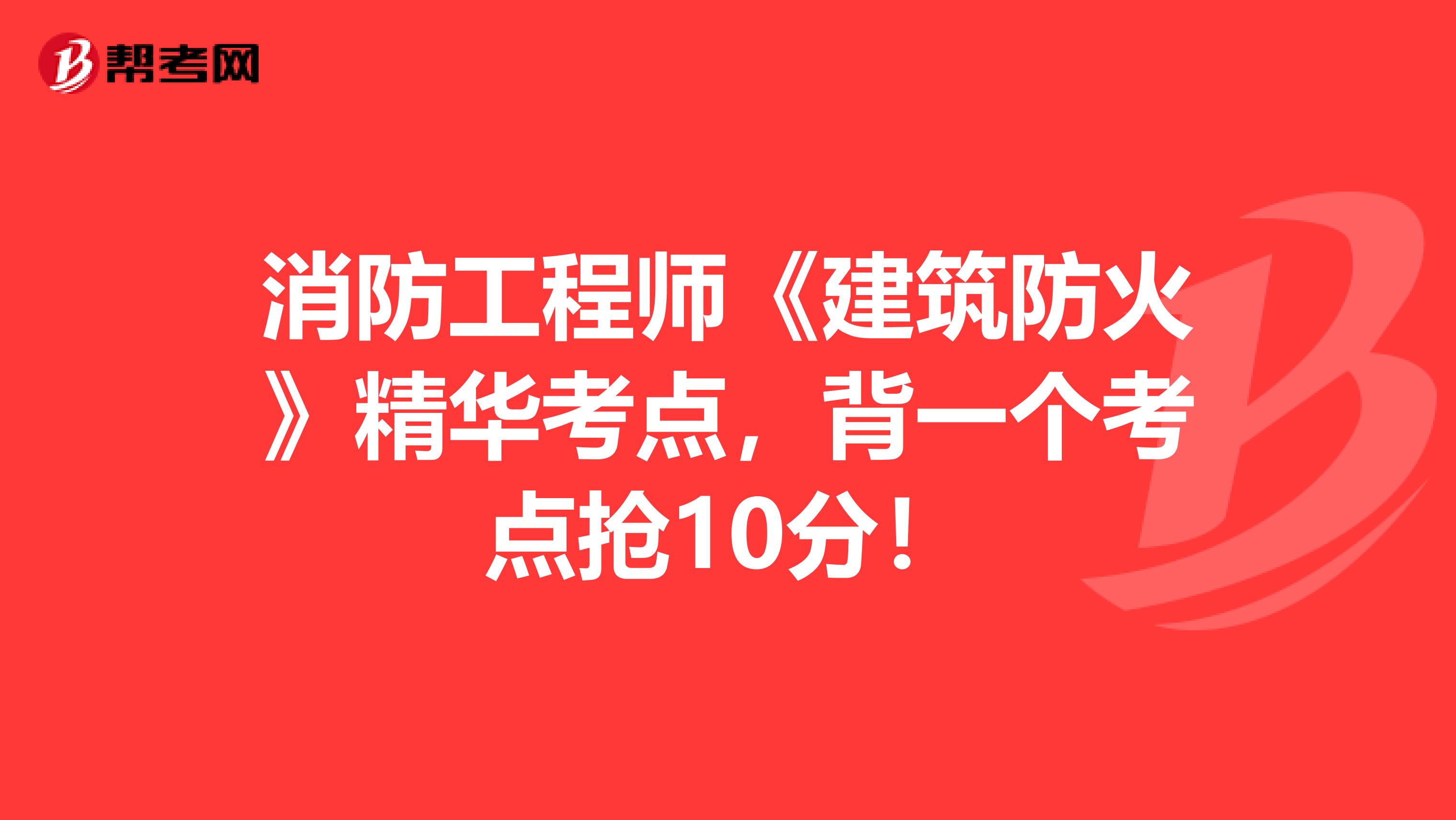 消防工程师《建筑防火》精华考点，背一个考点抢10分！