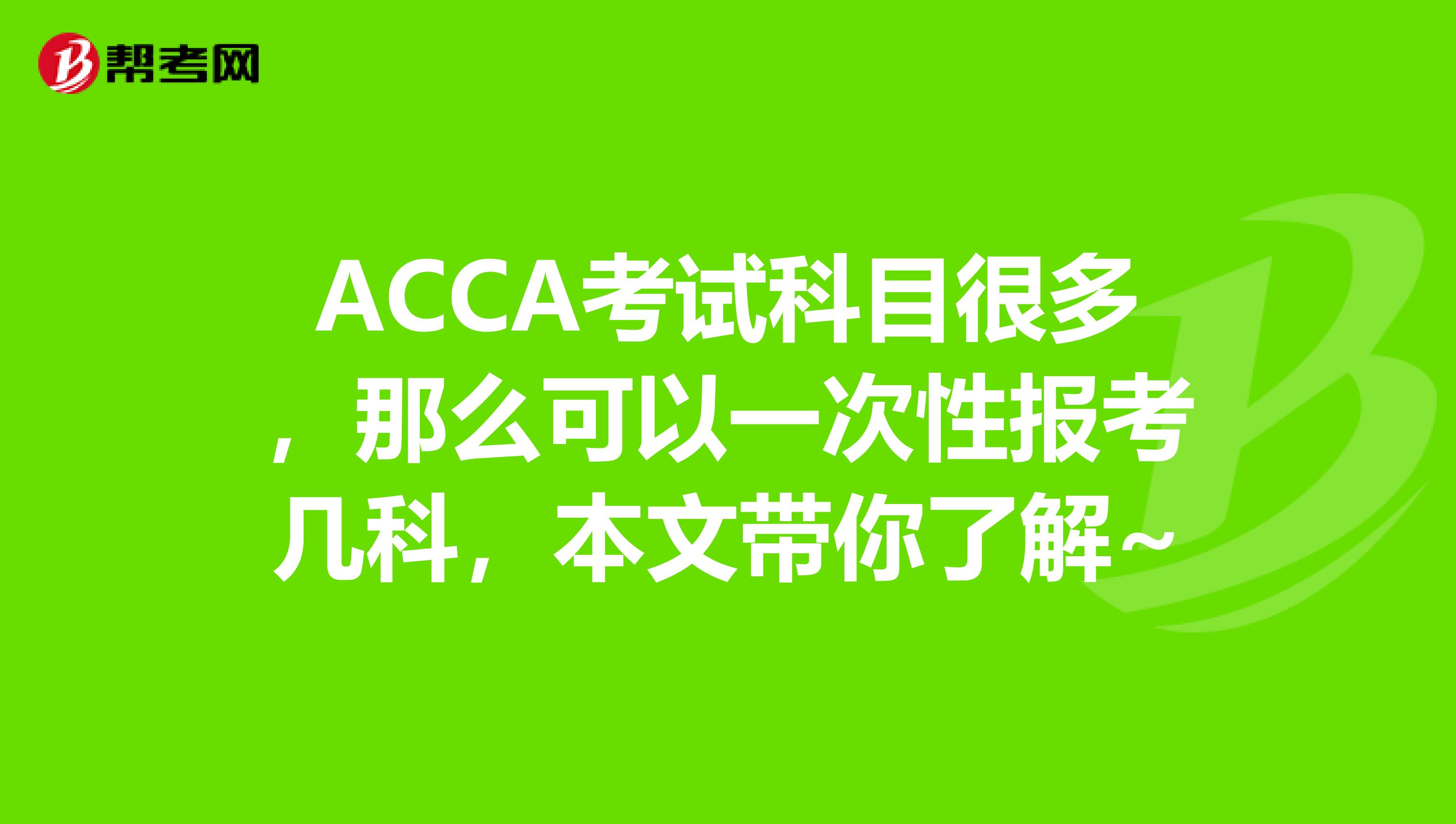 ACCA考试科目很多，那么可以一次性报考几科，本文带你了解~