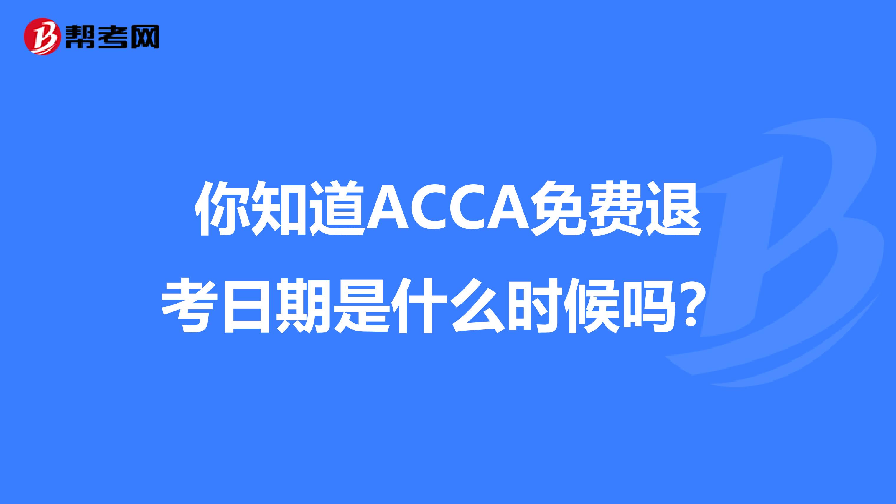 你知道ACCA免费退考日期是什么时候吗？