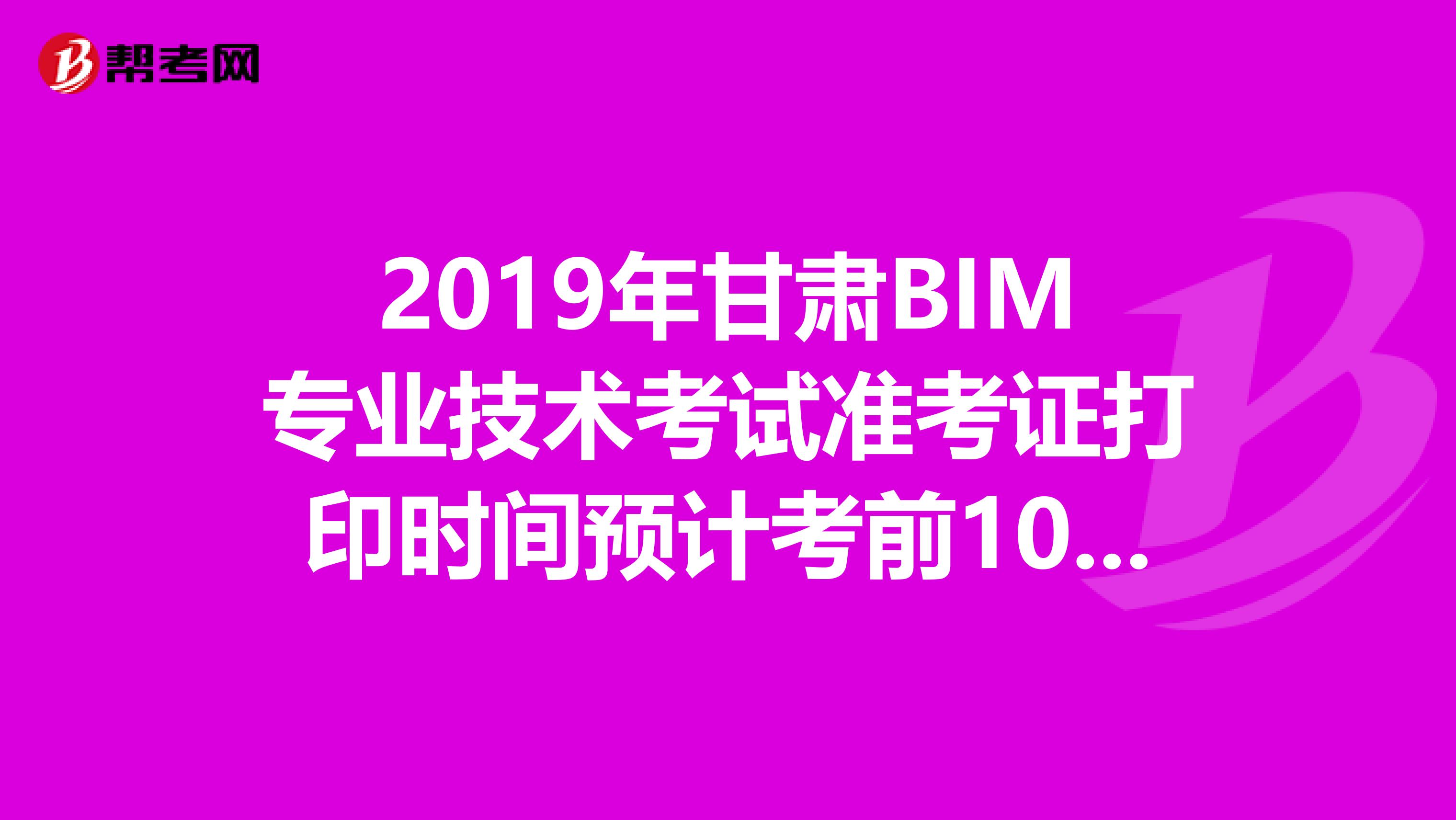 2019年甘肅BIM專業(yè)技術考試準考證打印時間預計考前10天內(nèi)