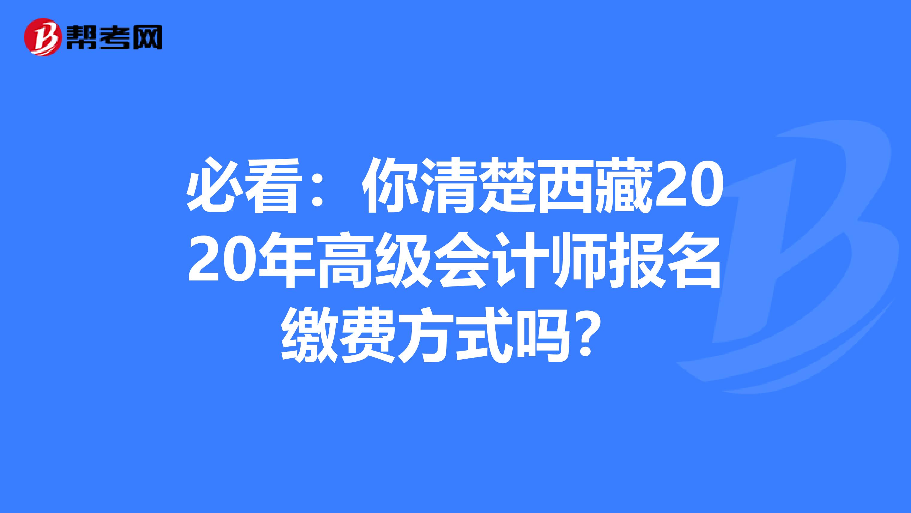 必看：你清楚西藏2020年高级会计师报名缴费方式吗？
