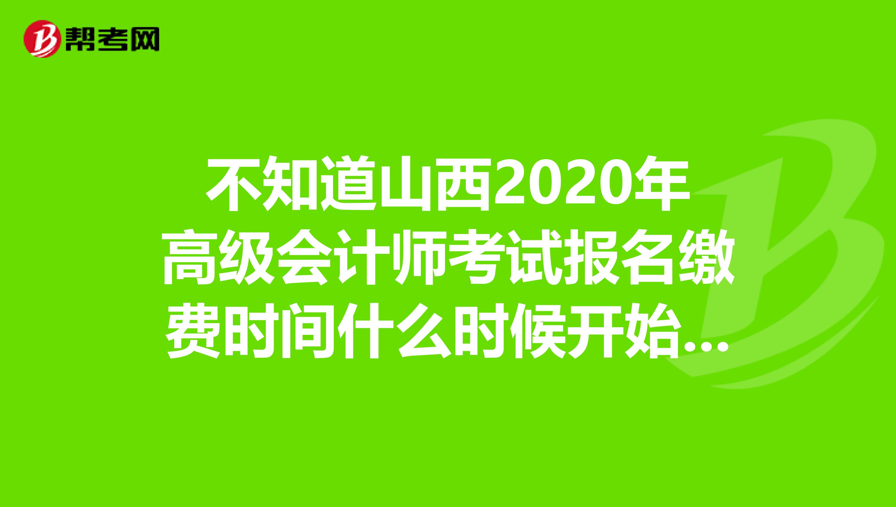 不知道山西2020年高级会计师考试报名缴费时间什么时候开始？考生看这里！