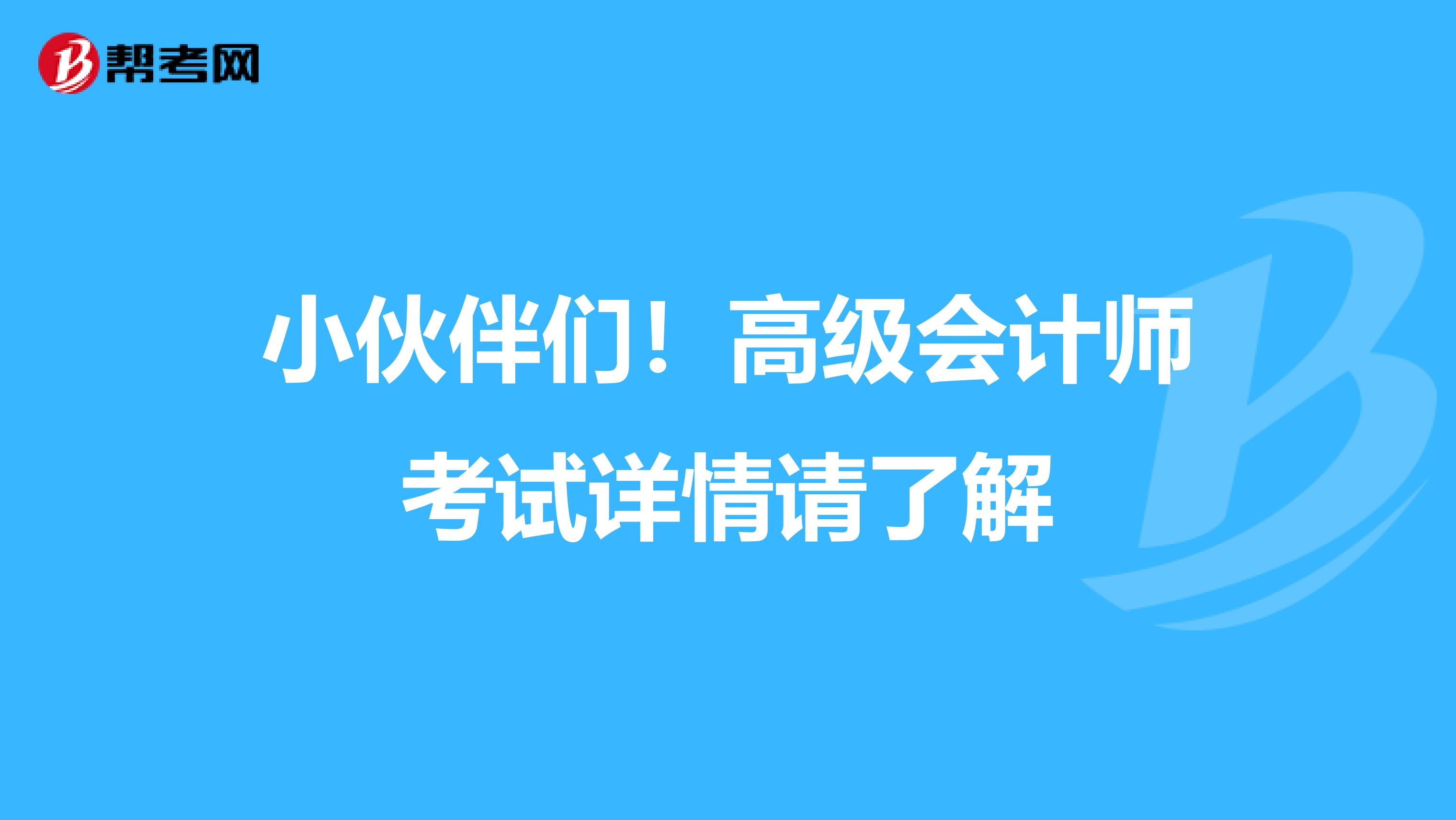 小伙伴们！高级会计师考试详情请了解