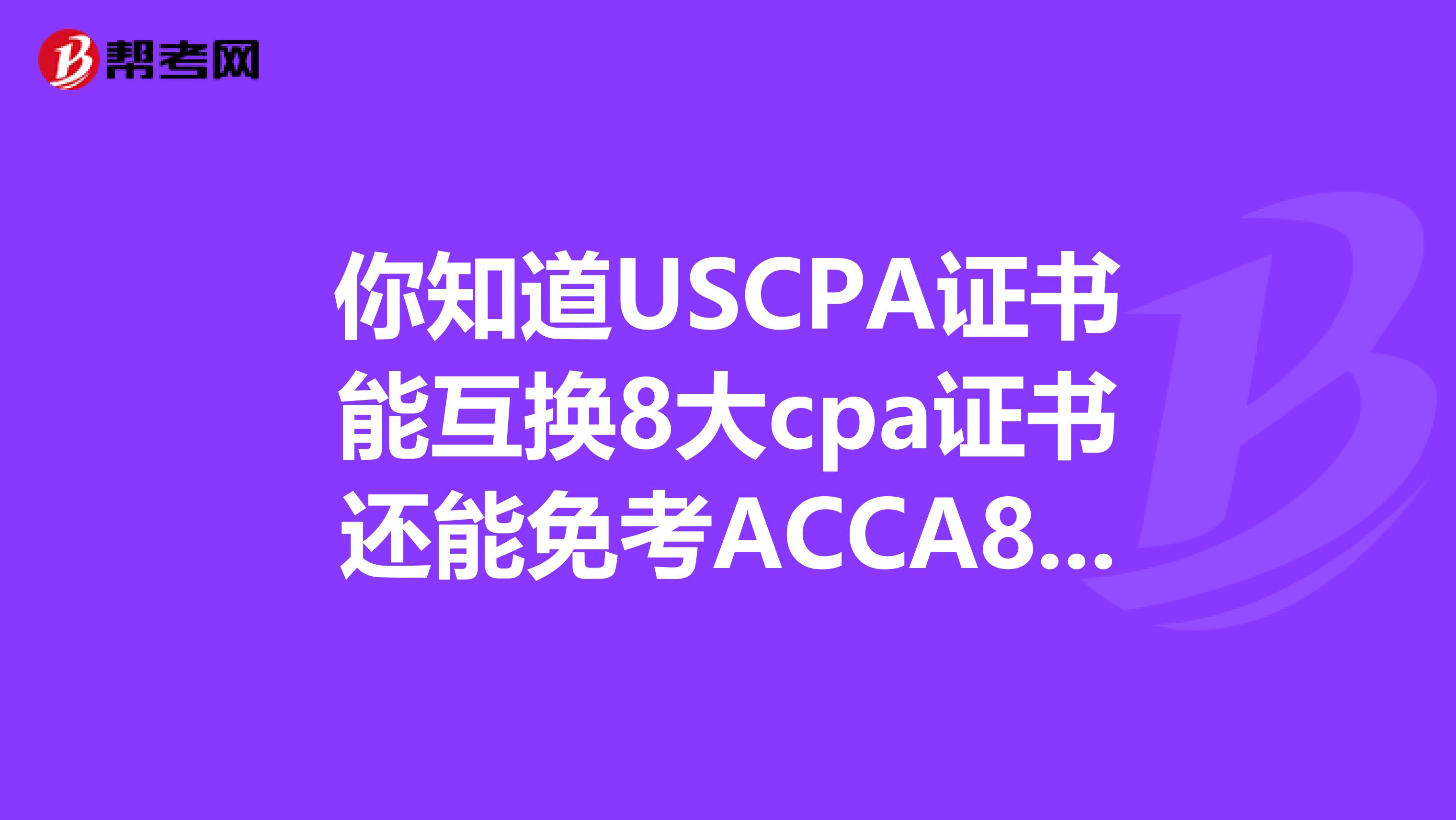 你知道USCPA证书能互换8大cpa证书还能免考ACCA8科吗？