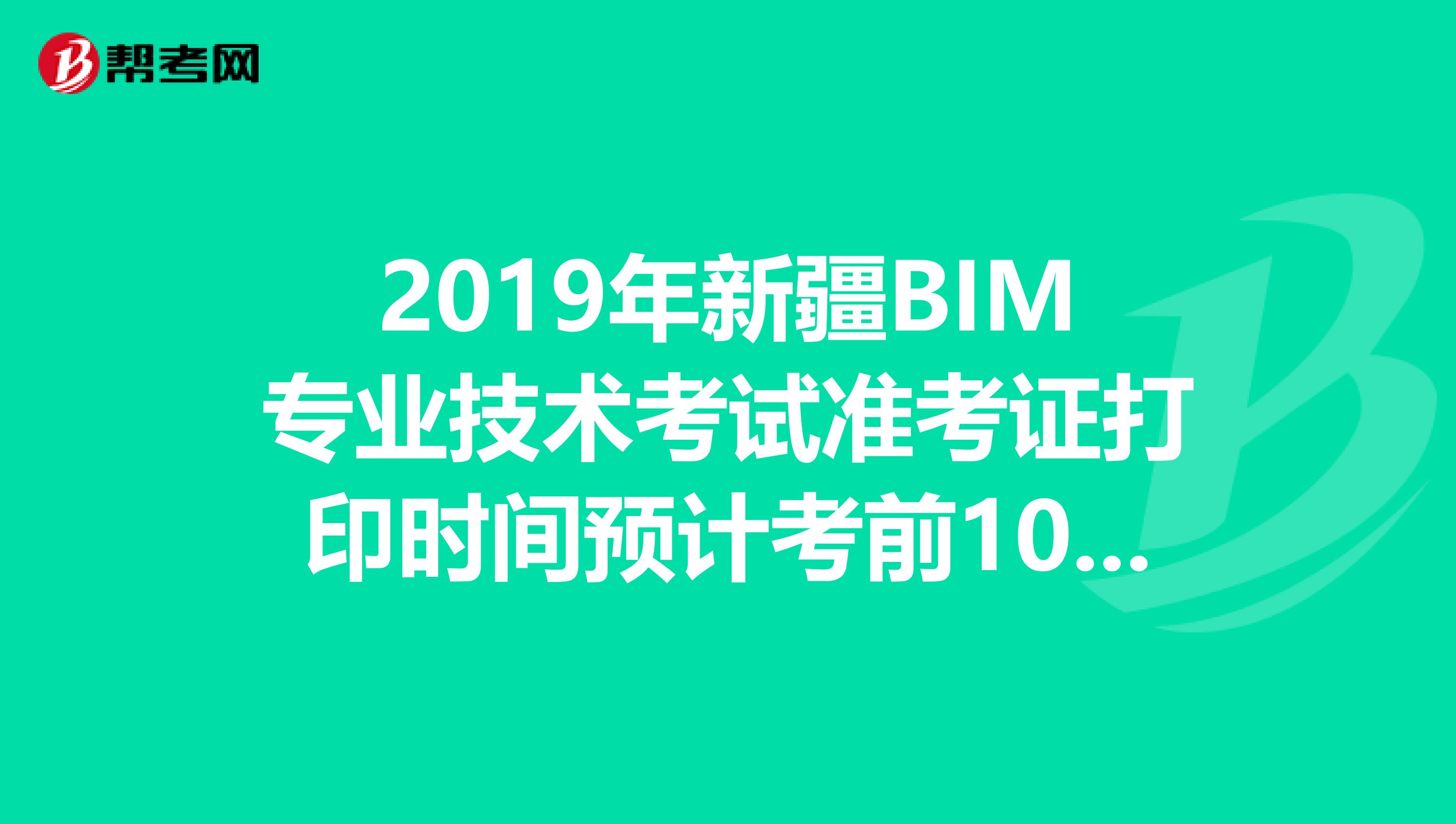 2019年新疆BIM專業(yè)技術(shù)考試準(zhǔn)考證打印時間預(yù)計考前10天內(nèi)