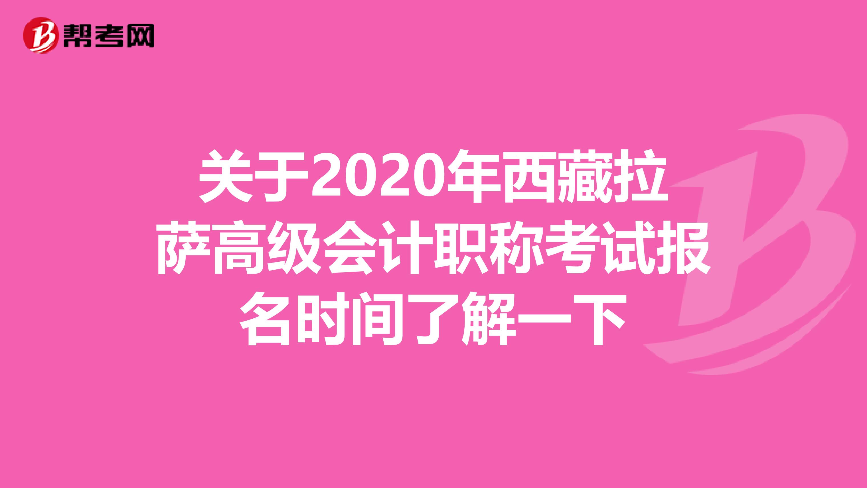 关于2020年西藏拉萨高级会计职称考试报名时间了解一下