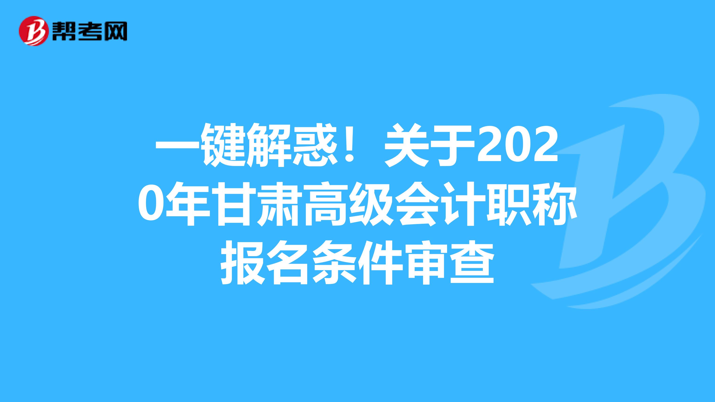一键解惑！关于2020年甘肃高级会计职称报名条件审查