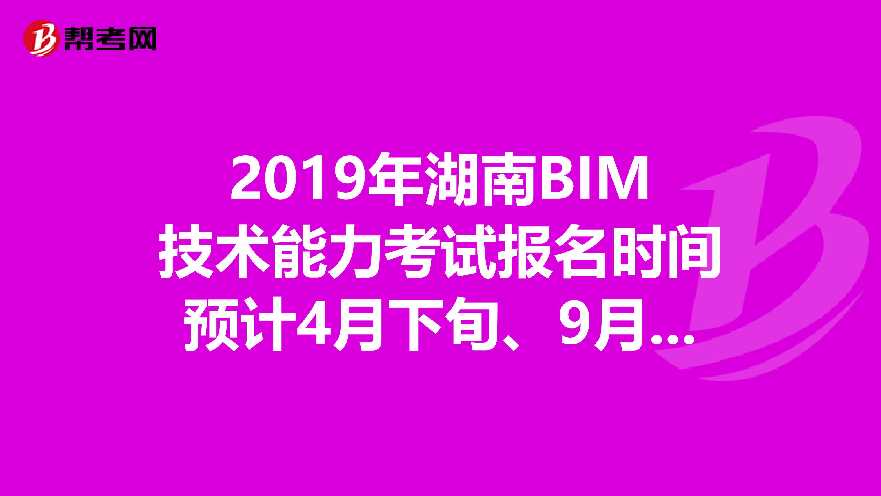 2019年湖南BIM技术能力考试报名时间预计4月下旬、9月下旬
