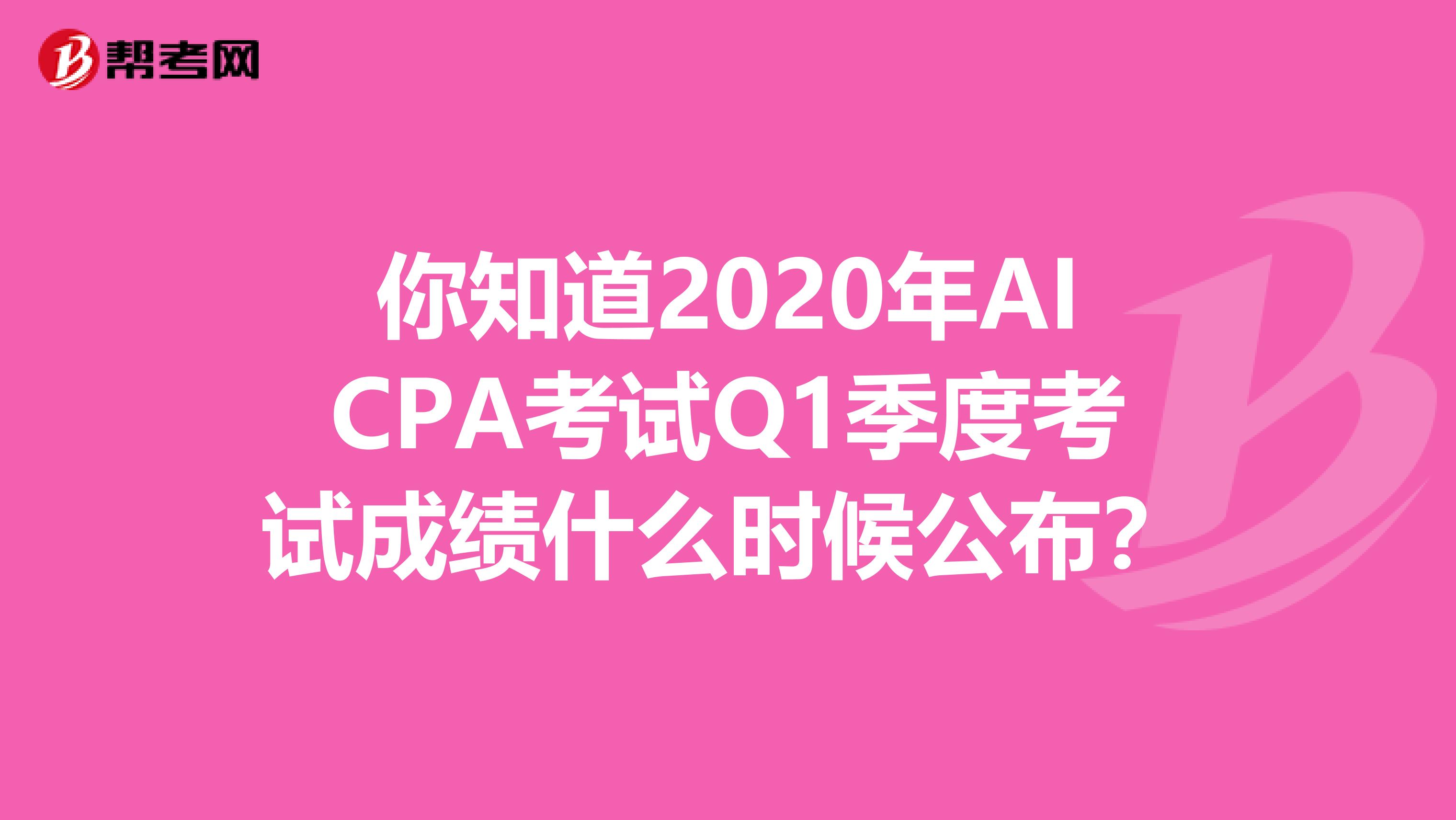 你知道2020年AICPA考试Q1季度考试成绩什么时候公布？