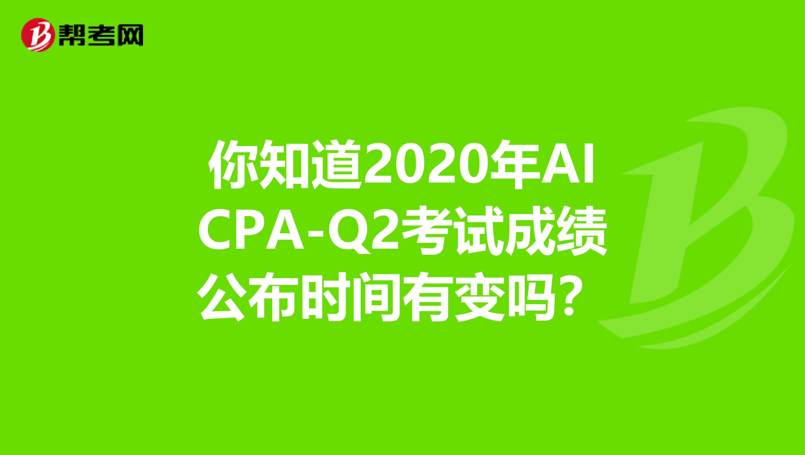 你知道2020年AICPA-Q2考试成绩公布时间有变吗？