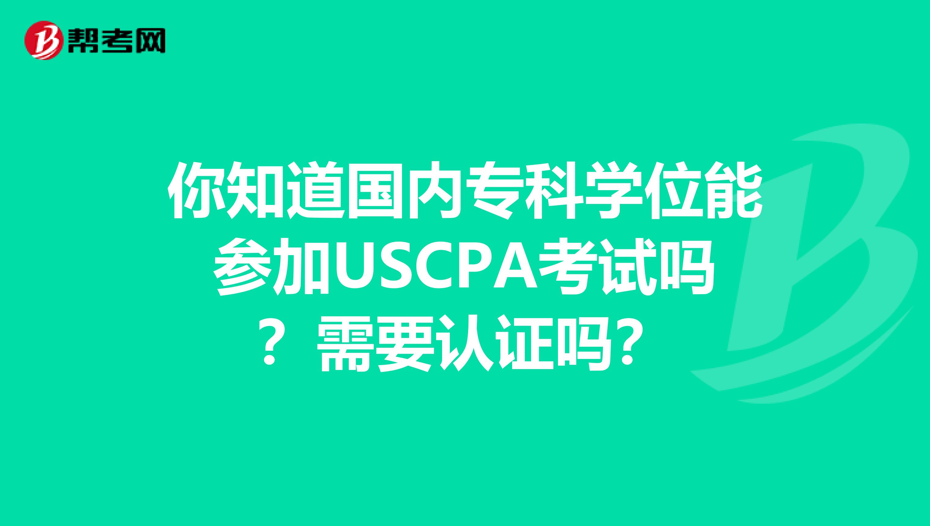 你知道国内专科学位能参加USCPA考试吗？需要认证吗？