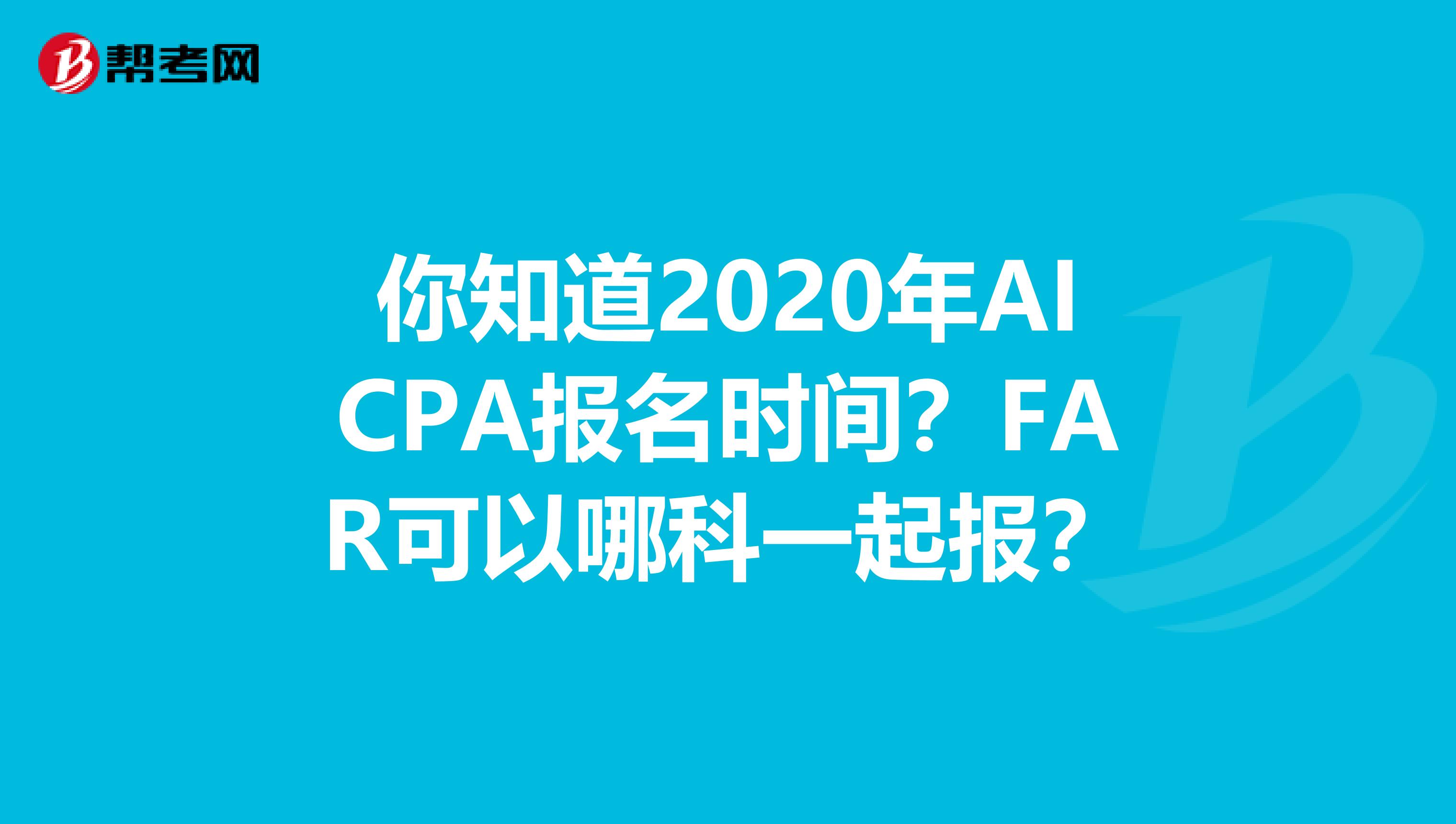 你知道2020年AICPA报名时间？FAR可以哪科一起报？