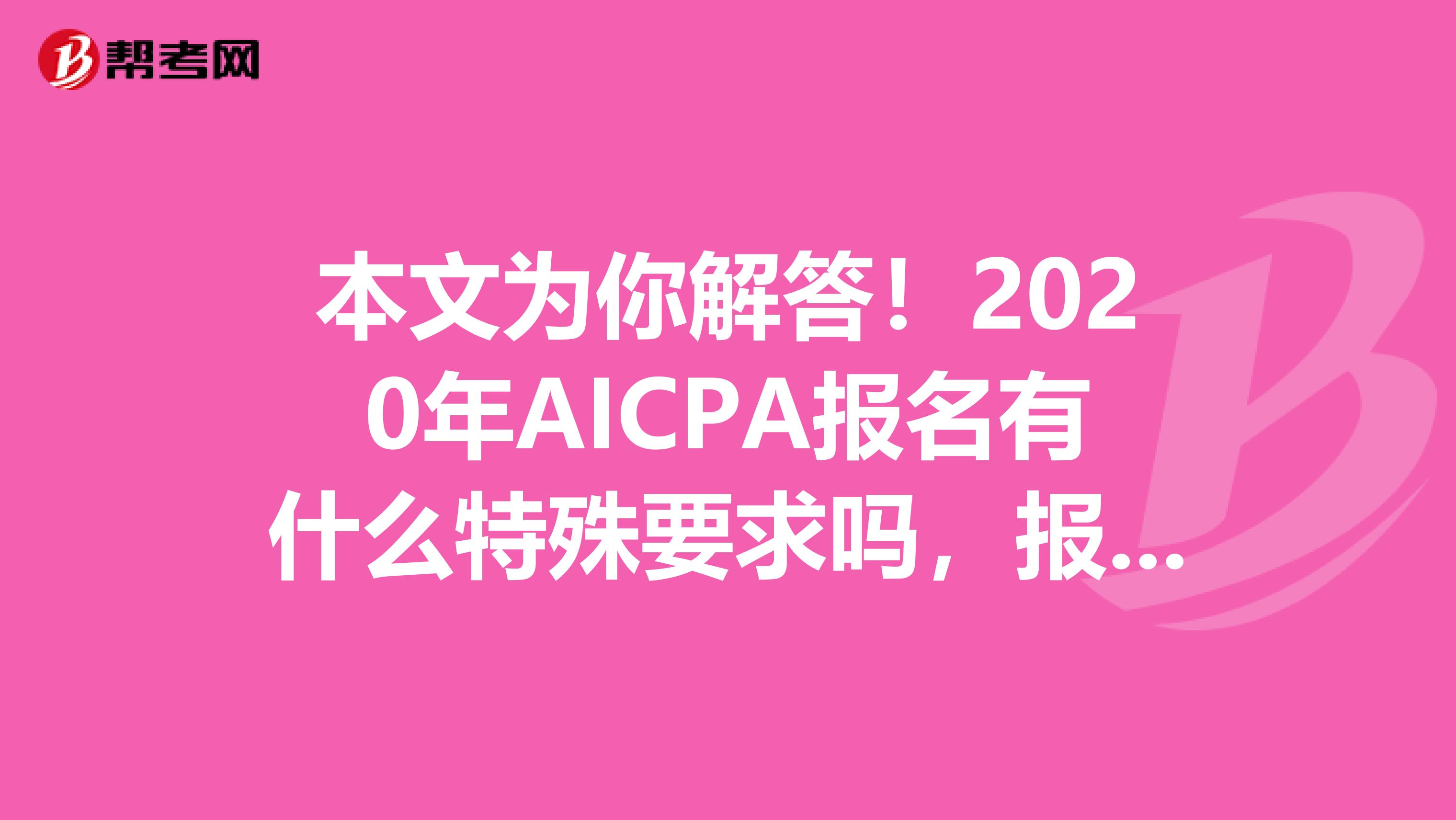 本文为你解答！2020年AICPA报名有什么特殊要求吗，报名费用是多少