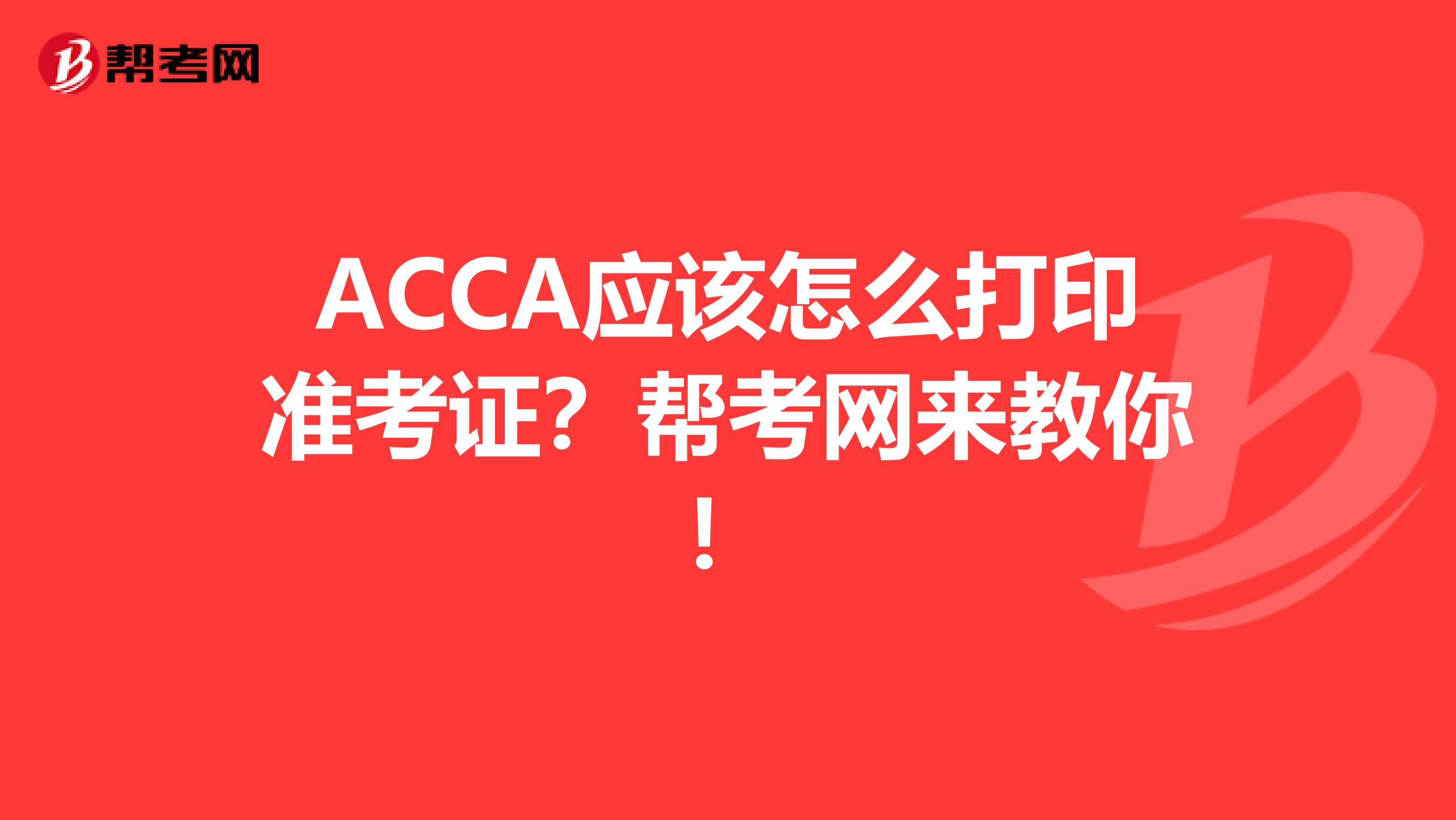 ACCA应该怎么打印准考证？帮考网来教你！