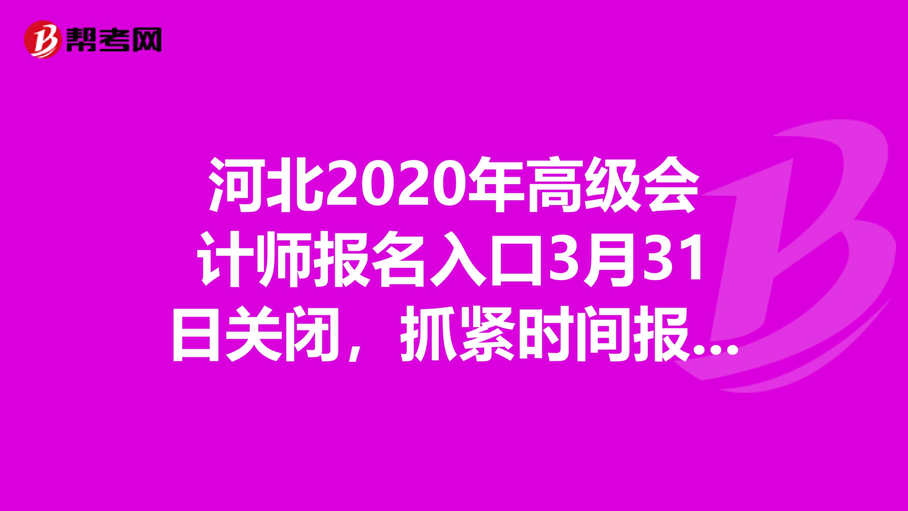 河北2020年高级会计师报名入口3月31日关闭，抓紧时间报名！