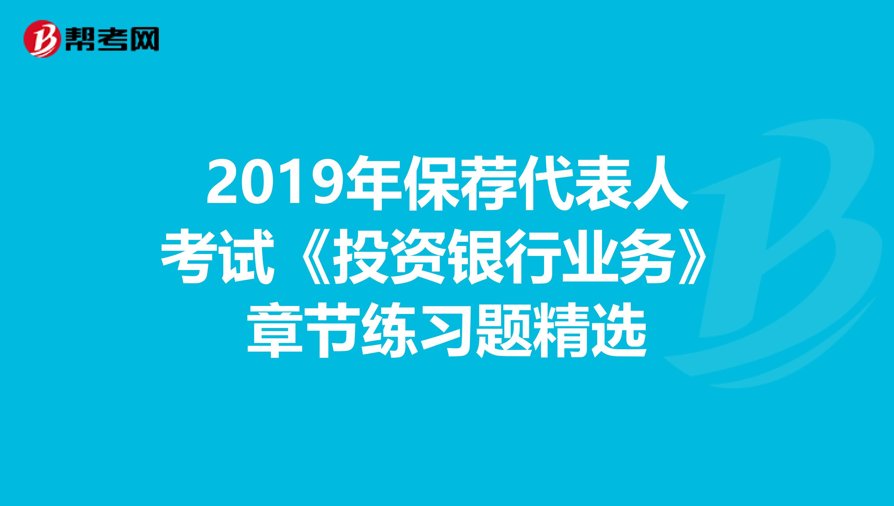 2019年保荐代表人考试《投资银行业务》章节练习题精选