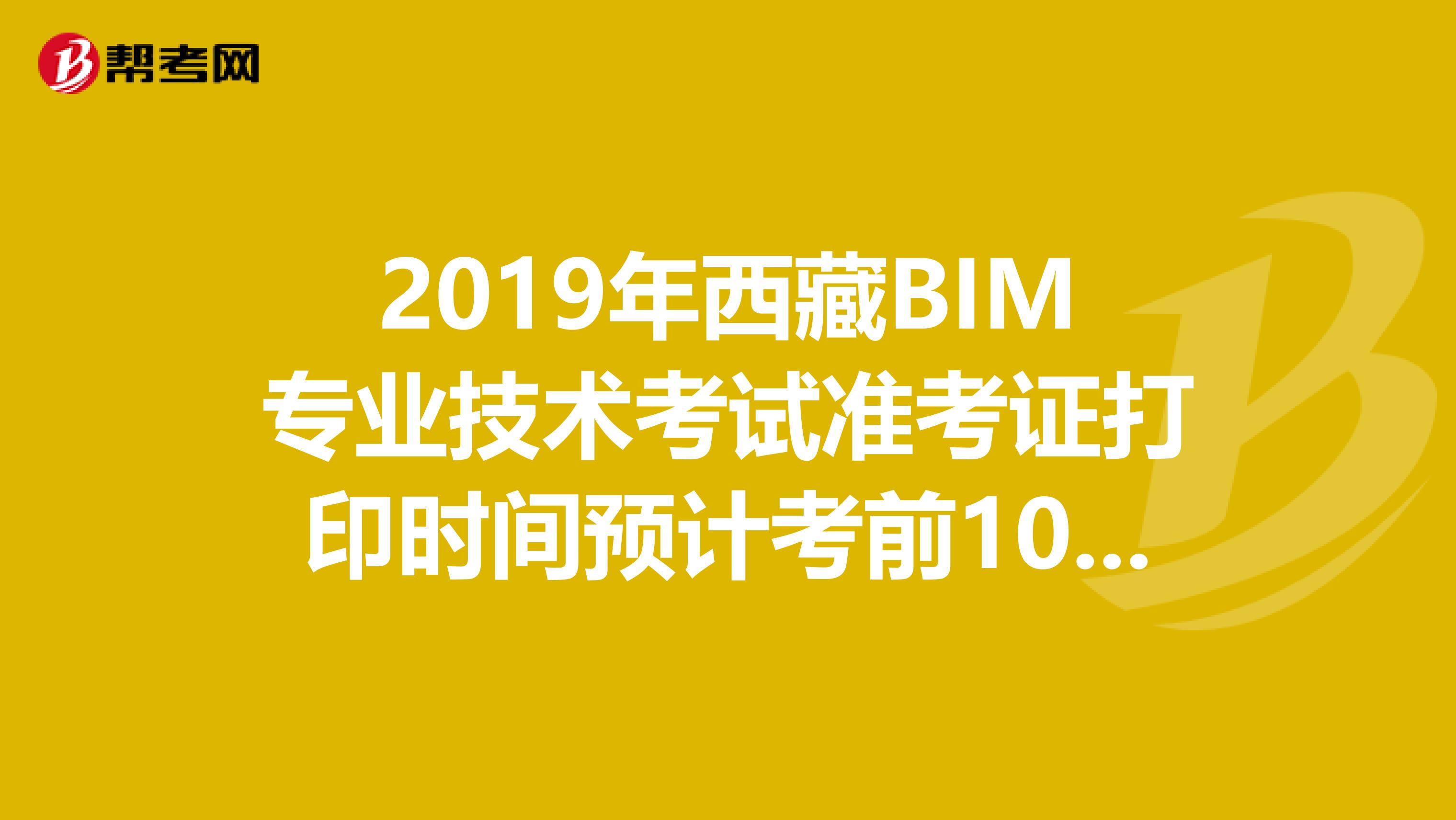 2019年西藏BIM专业技术考试准考证打印时间预计考前10天内