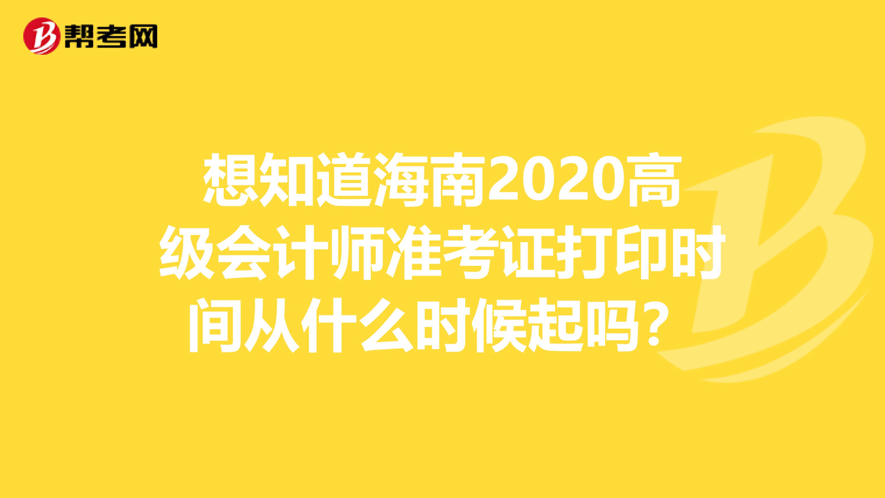 想知道海南2020高级会计师准考证打印时间从什么时候起吗？