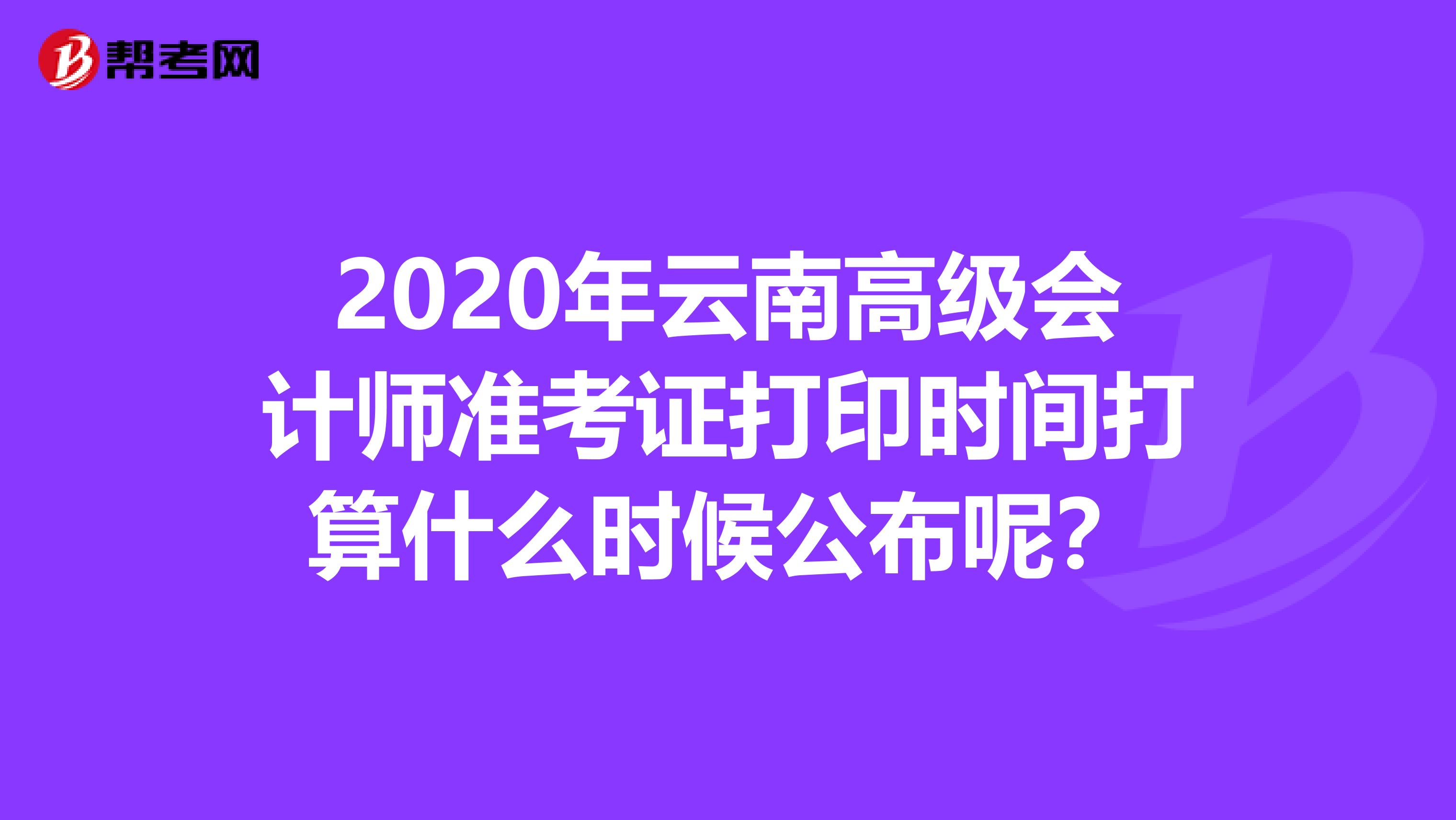 2020年云南高級會計師準考證打印時間打算什么時候公布呢？