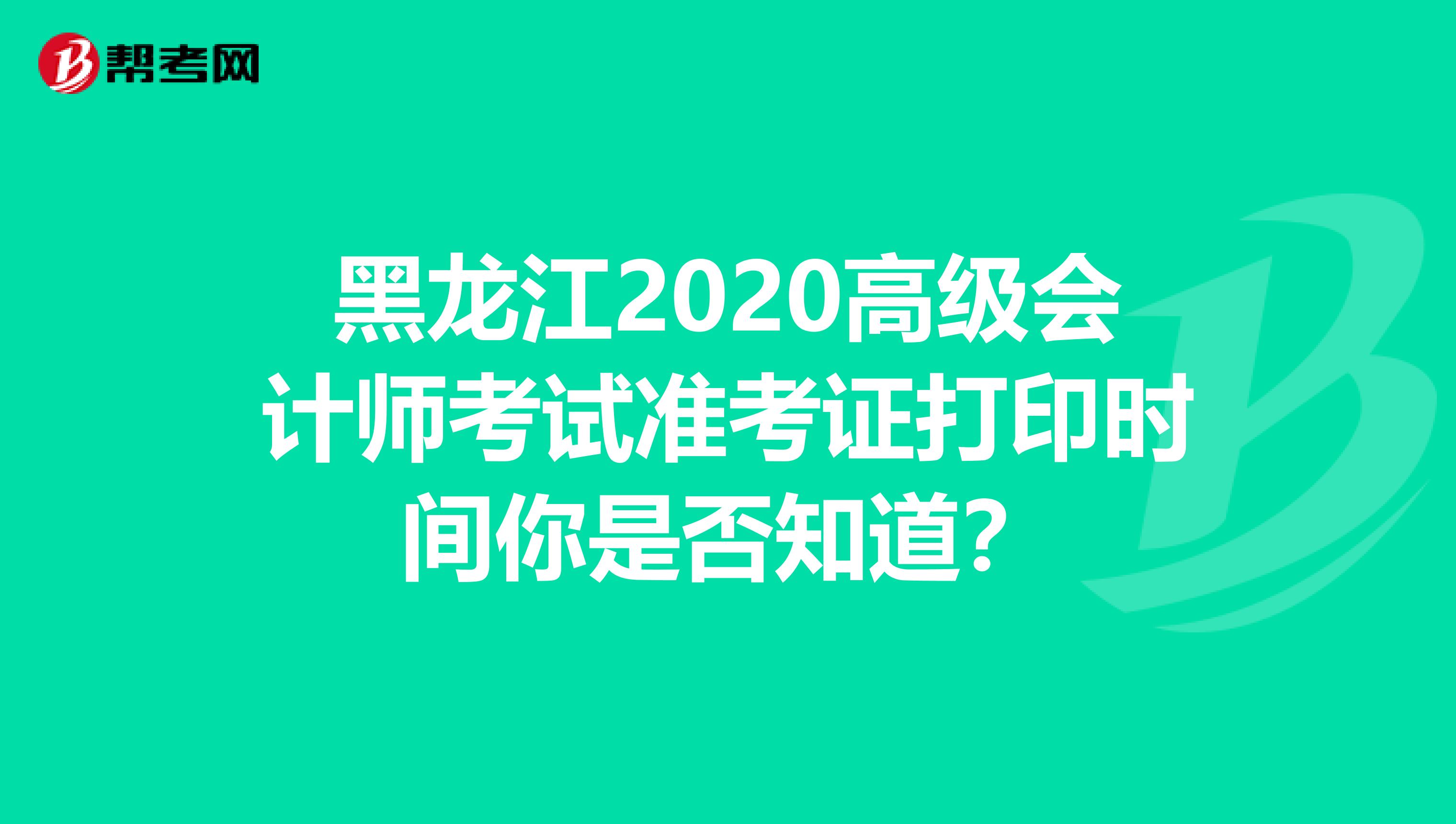 黑龙江2020高级会计师考试准考证打印时间你是否知道？