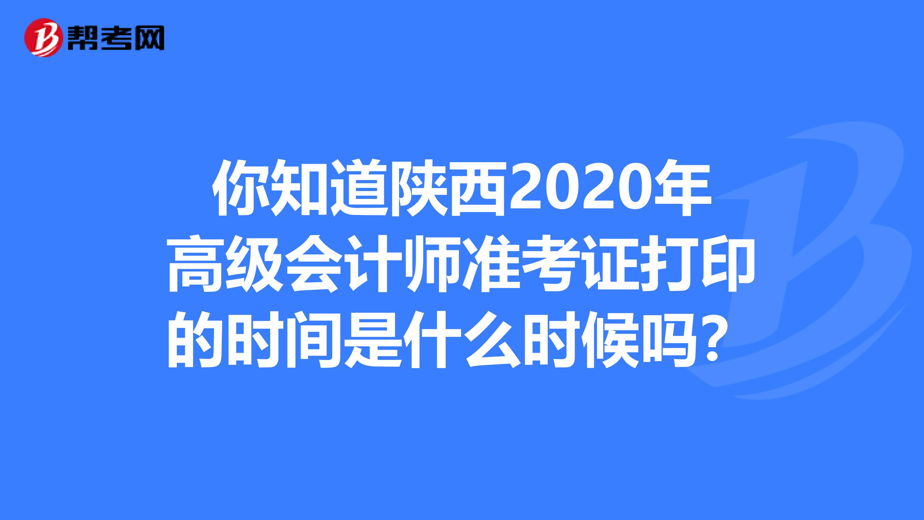 你知道陕西2020年高级会计师准考证打印的时间是什么时候吗？