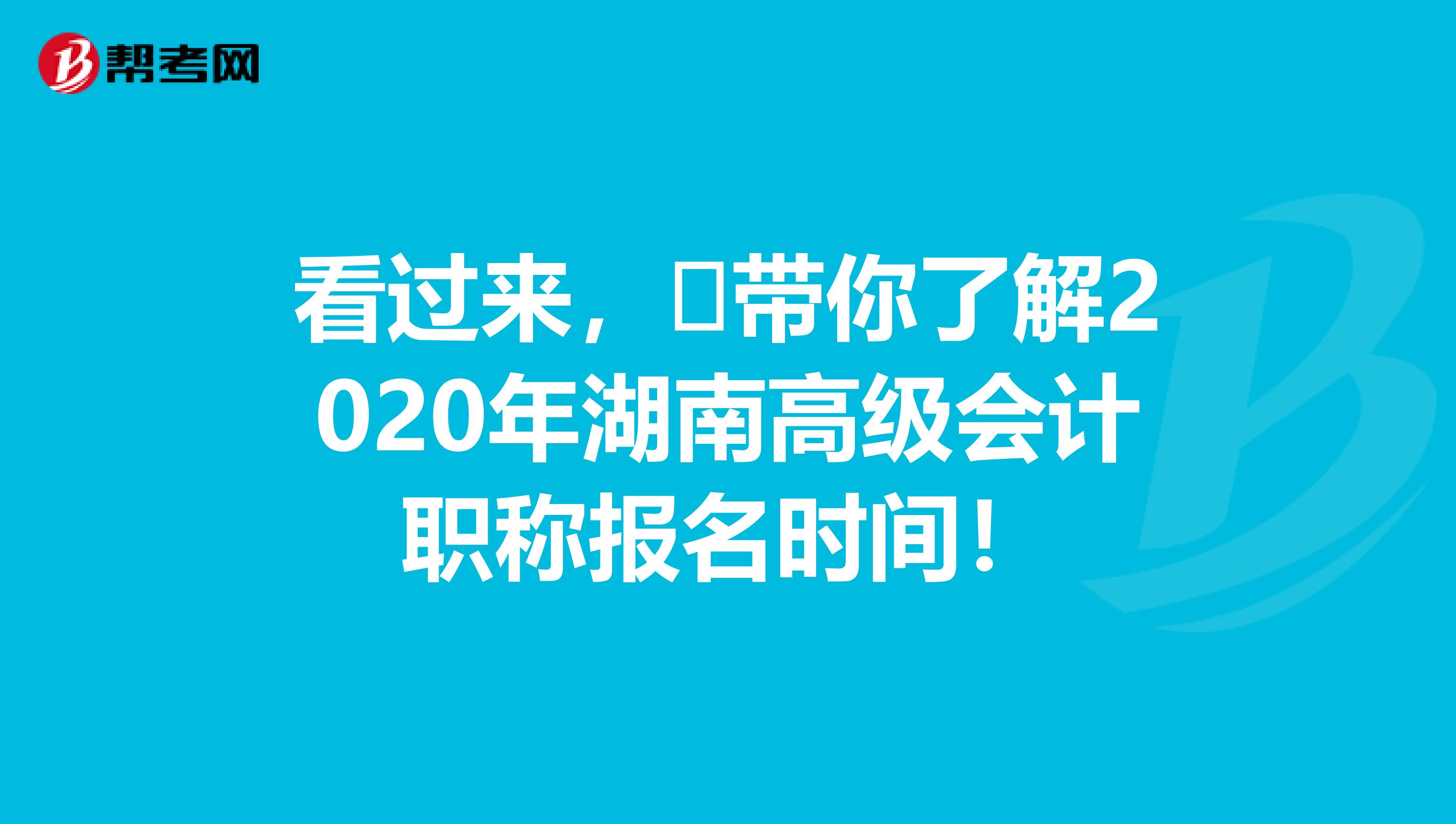 看过来，​带你了解2020年湖南高级会计职称报名时间！