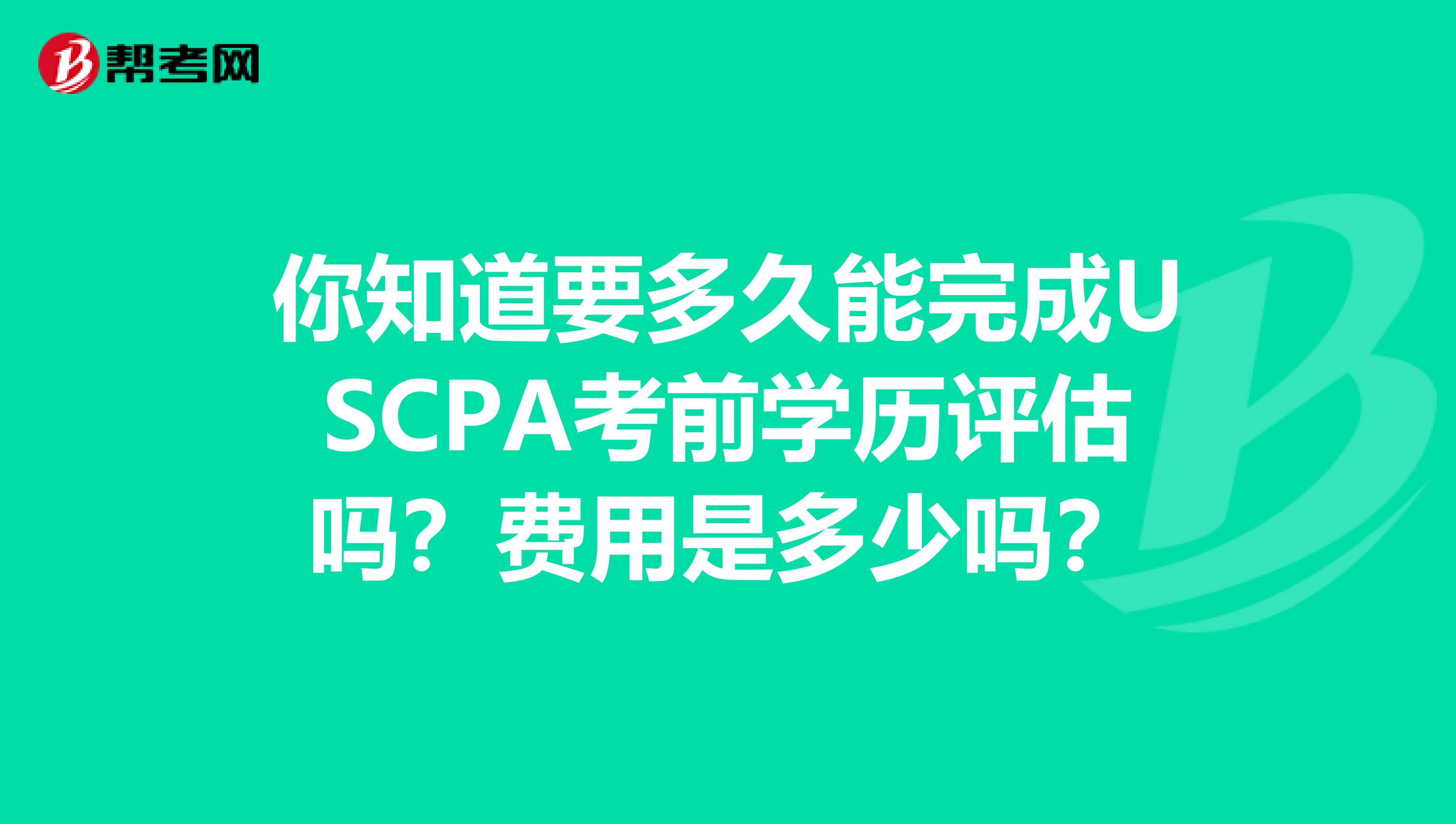 你知道要多久能完成USCPA考前学历评估吗？费用是多少吗？
