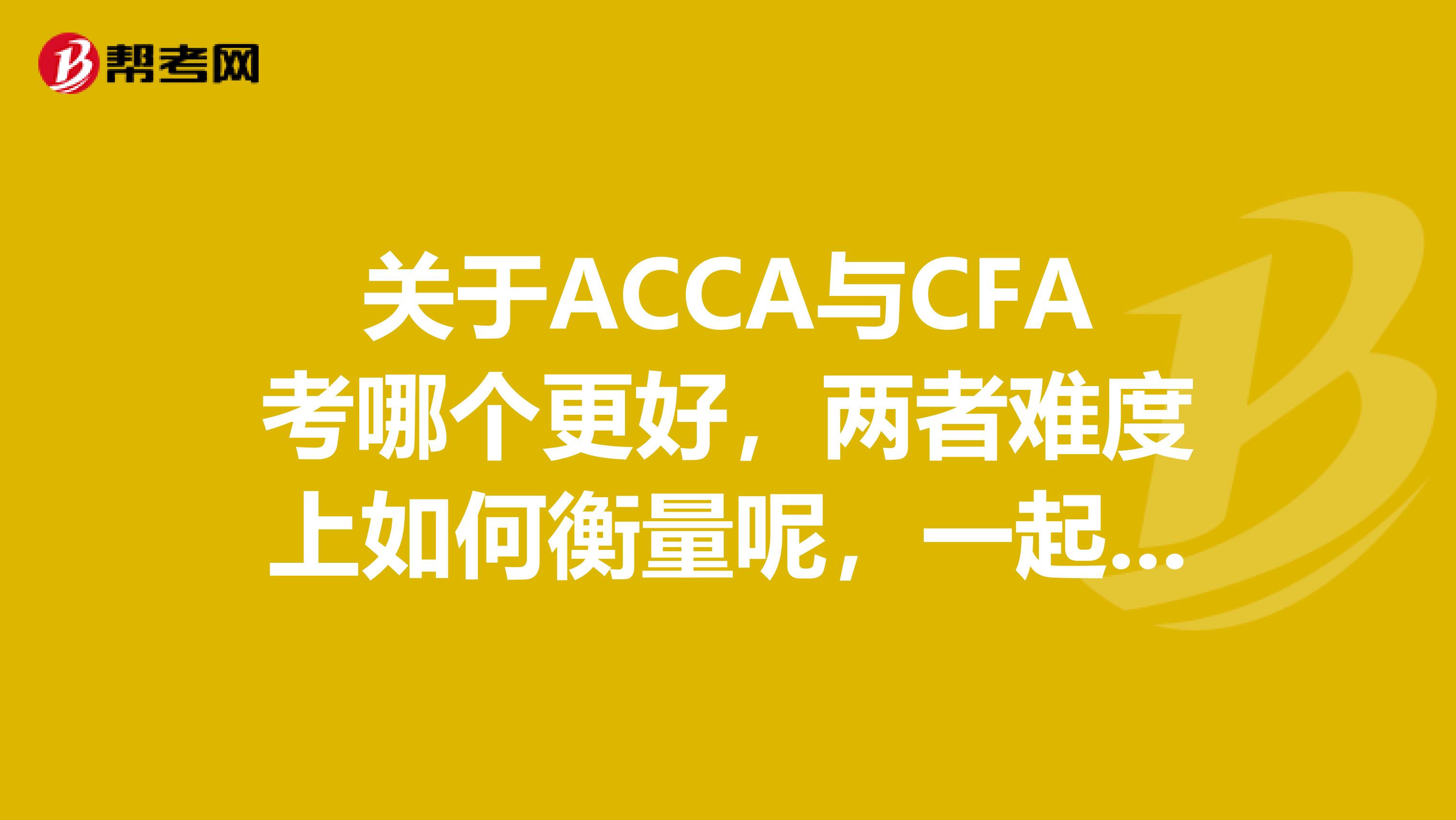 关于ACCA与CFA考哪个更好，两者难度上如何衡量呢，一起来看！