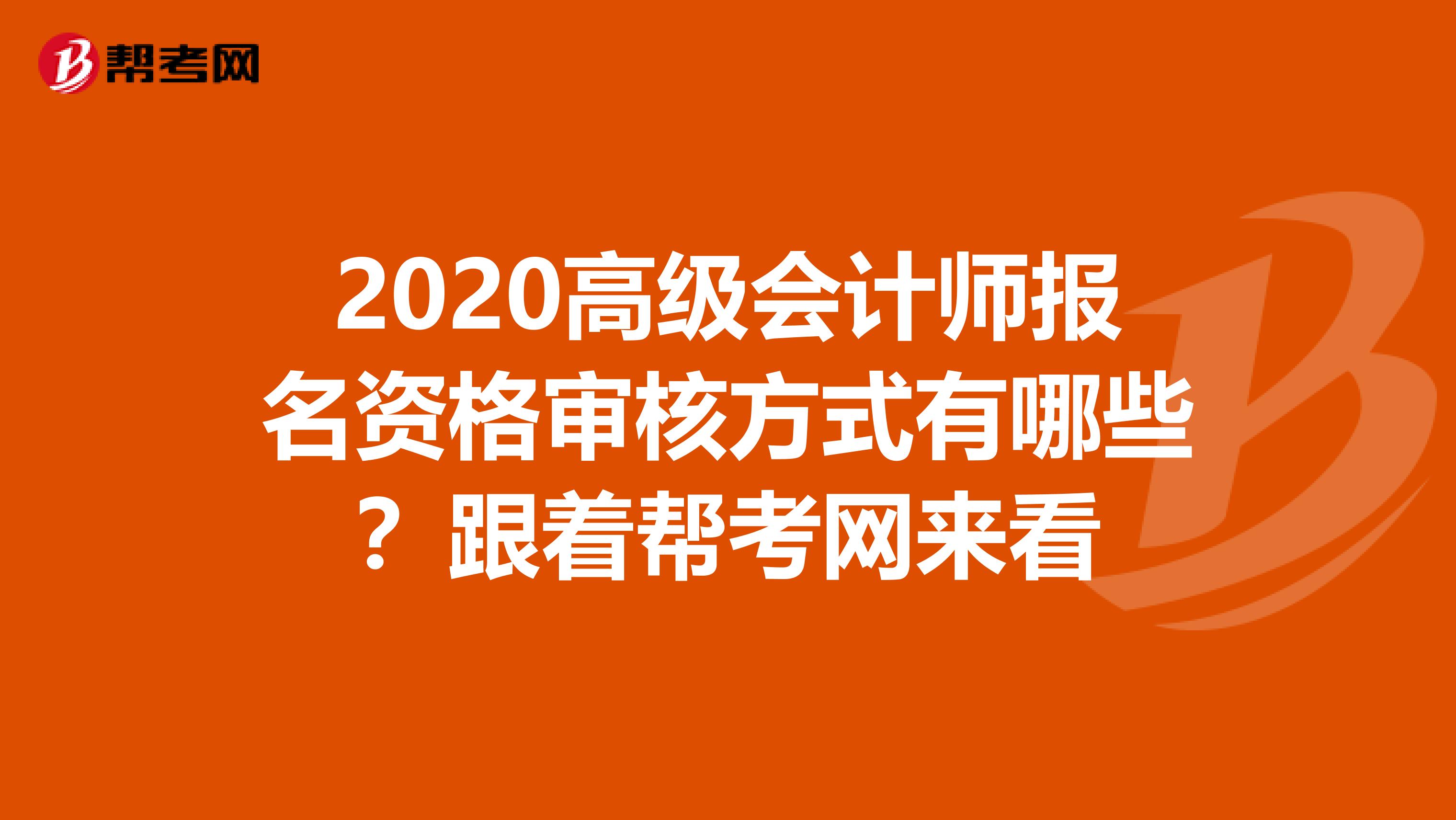 2020高级会计师报名资格审核方式有哪些？跟着帮考网来看