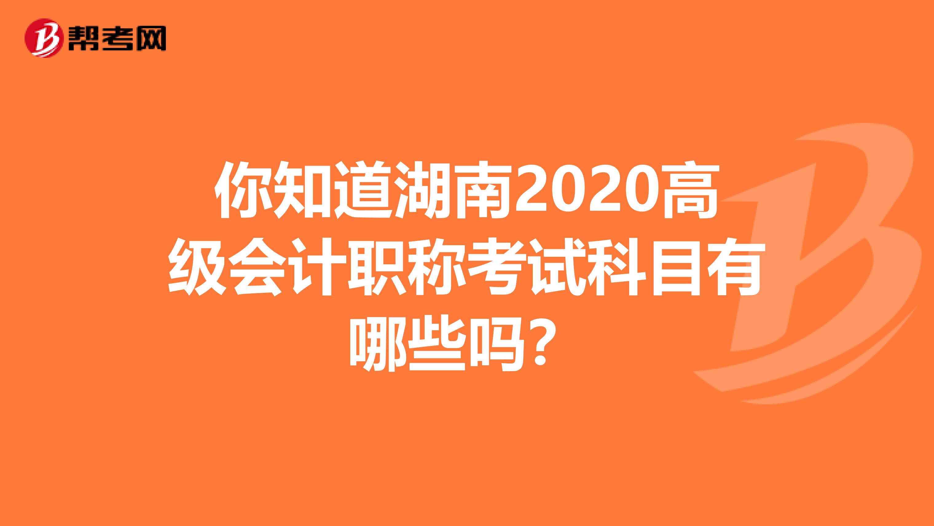 你知道湖南2020高级会计职称考试科目有哪些吗？