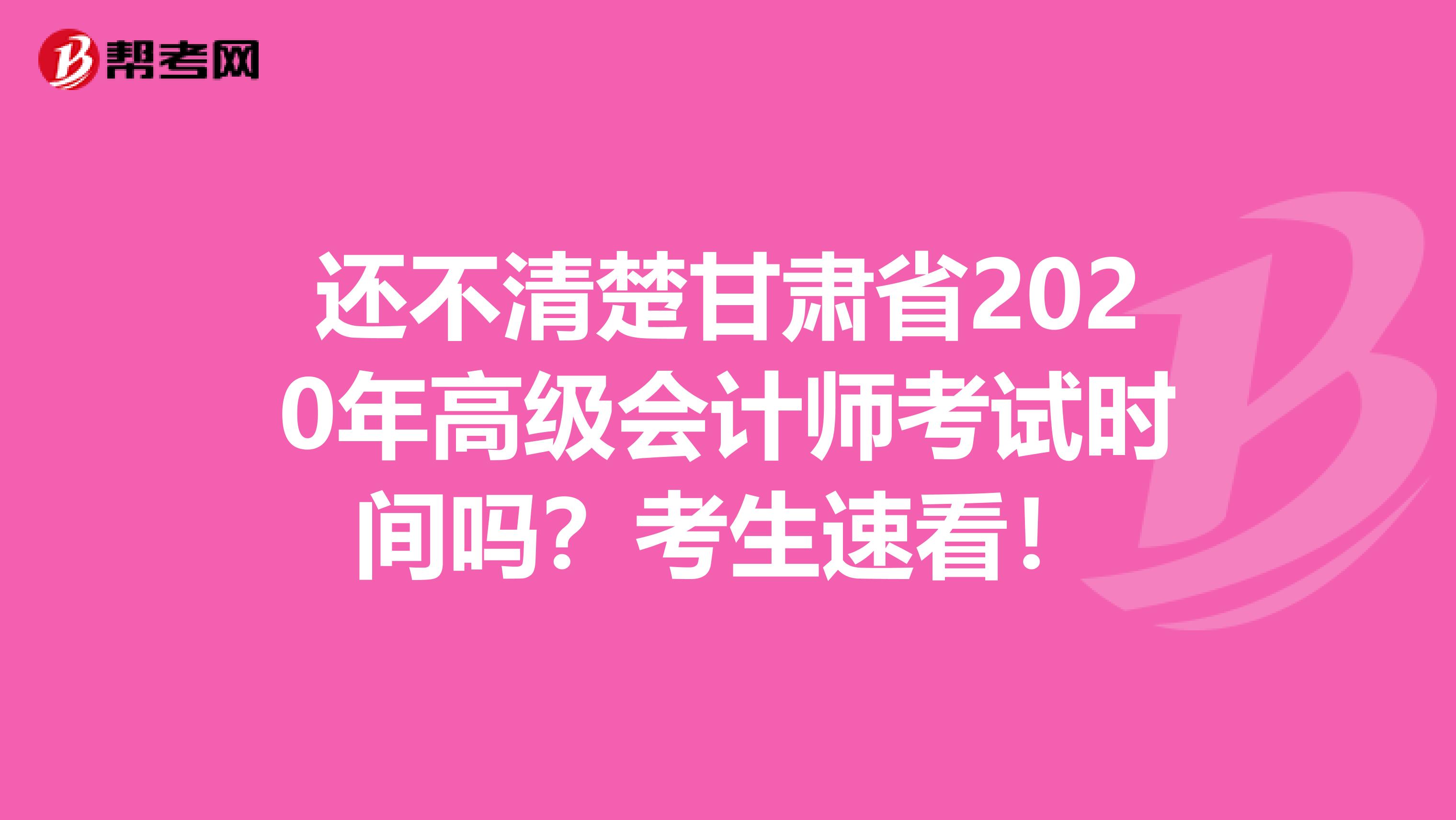 还不清楚甘肃省2020年高级会计师考试时间吗？考生速看！