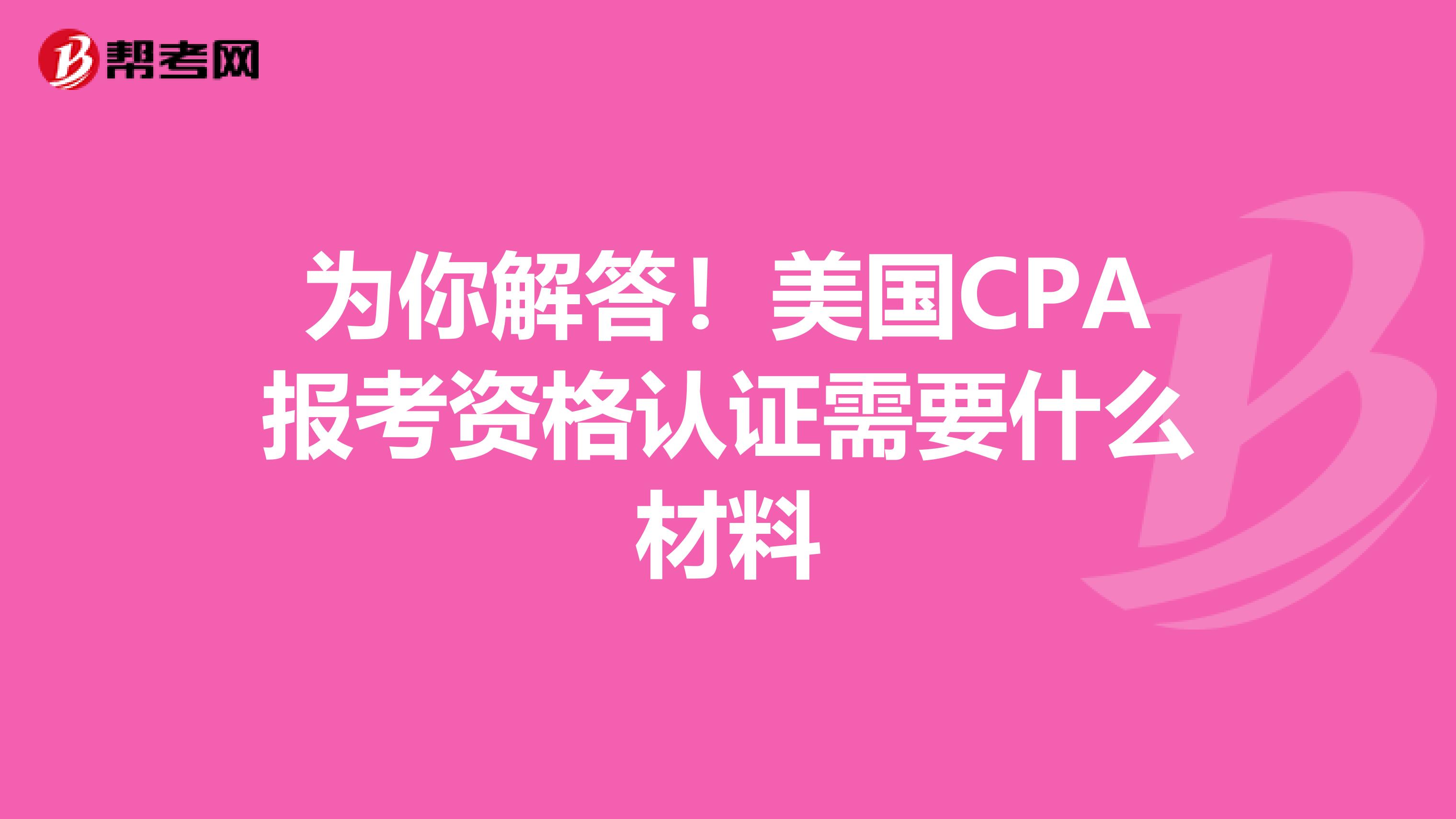 为你解答！美国CPA报考资格认证需要什么材料