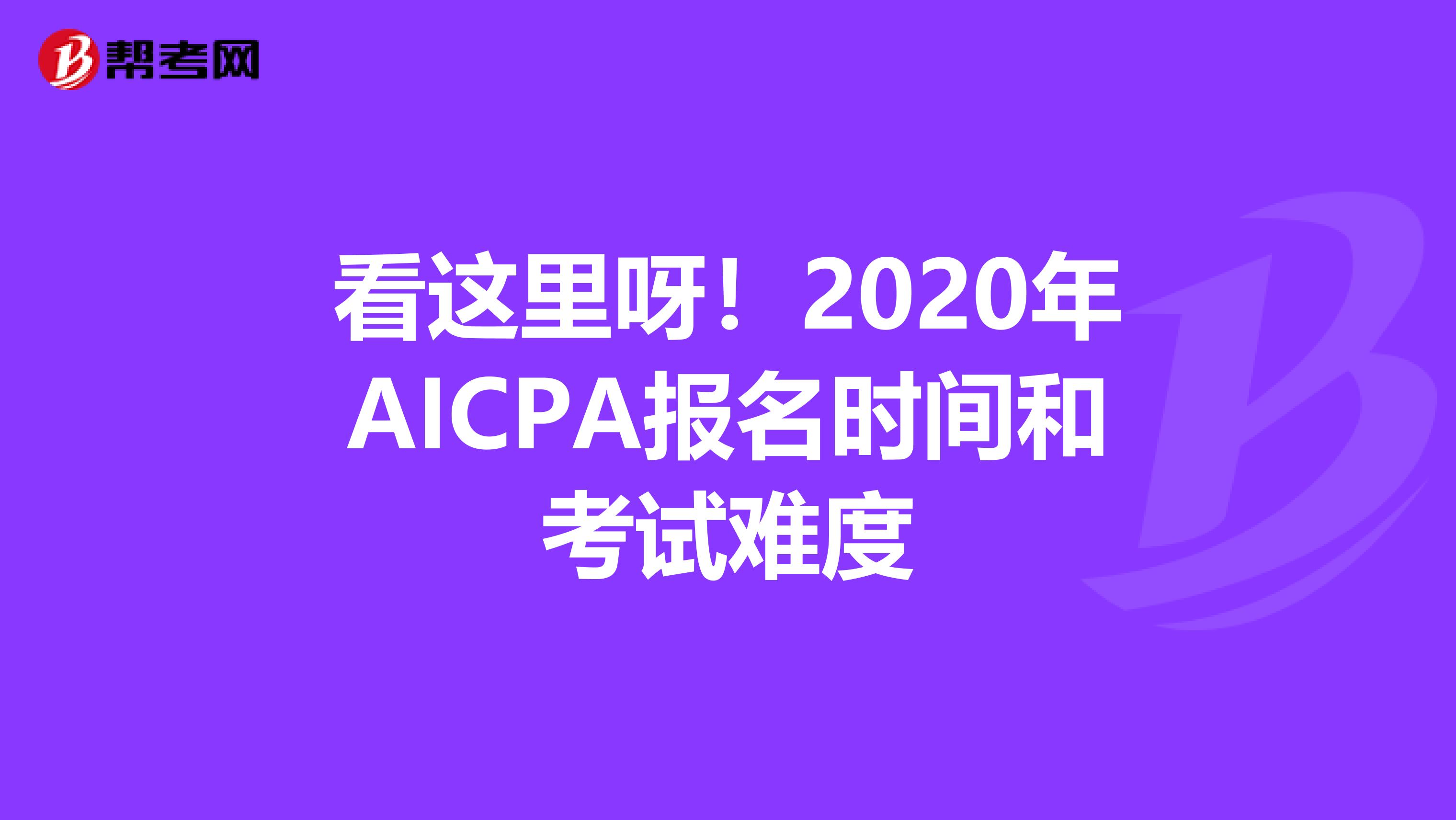 看这里呀！2020年AICPA报名时间和考试难度