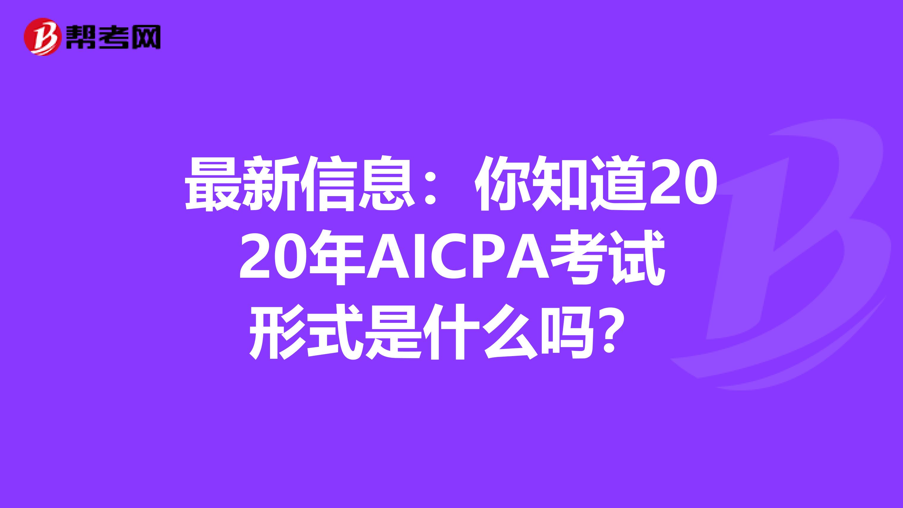 最新信息：你知道2020年AICPA考试形式是什么吗？