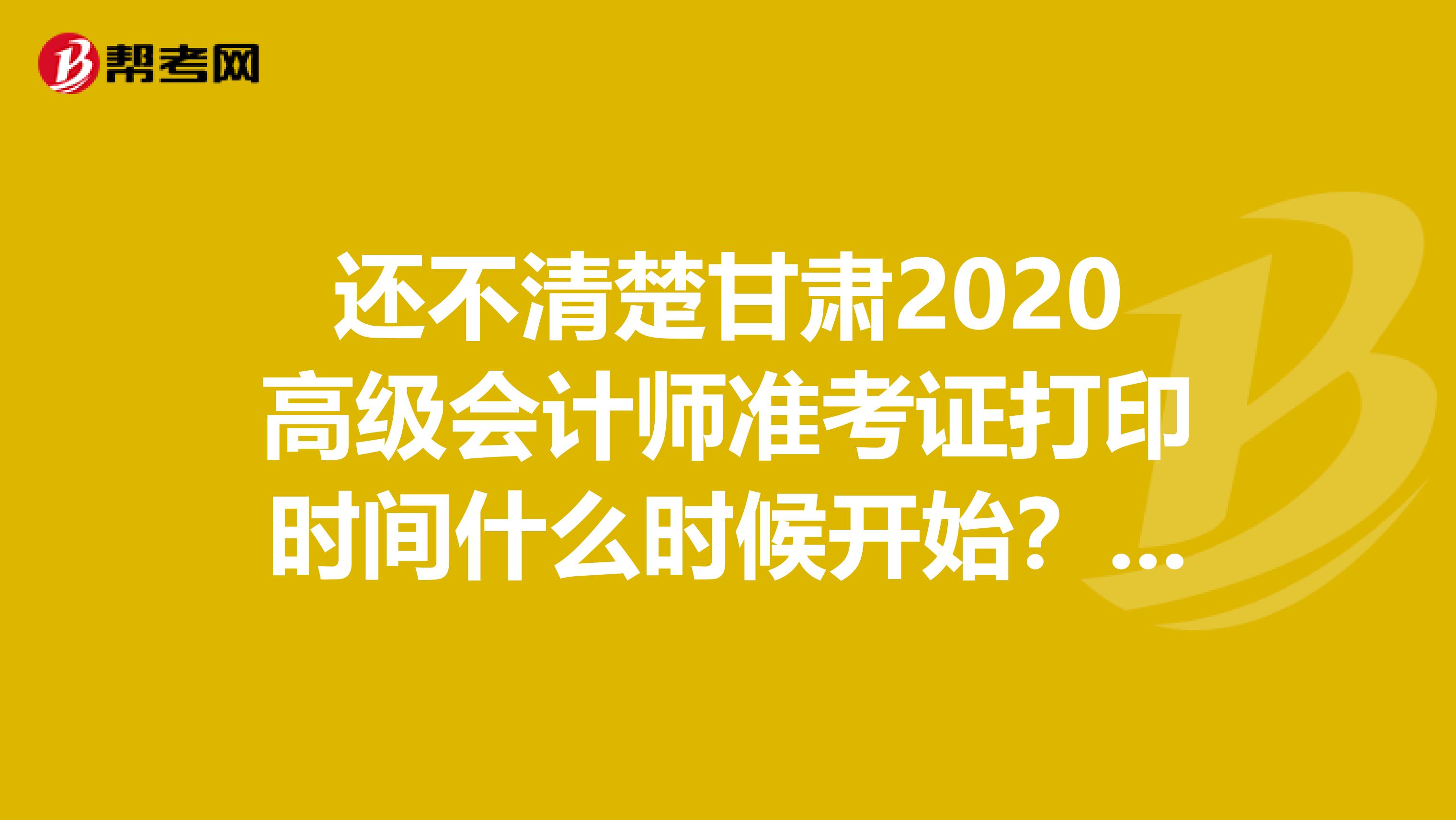 还不清楚甘肃2020高级会计师准考证打印时间什么时候开始？看过来！