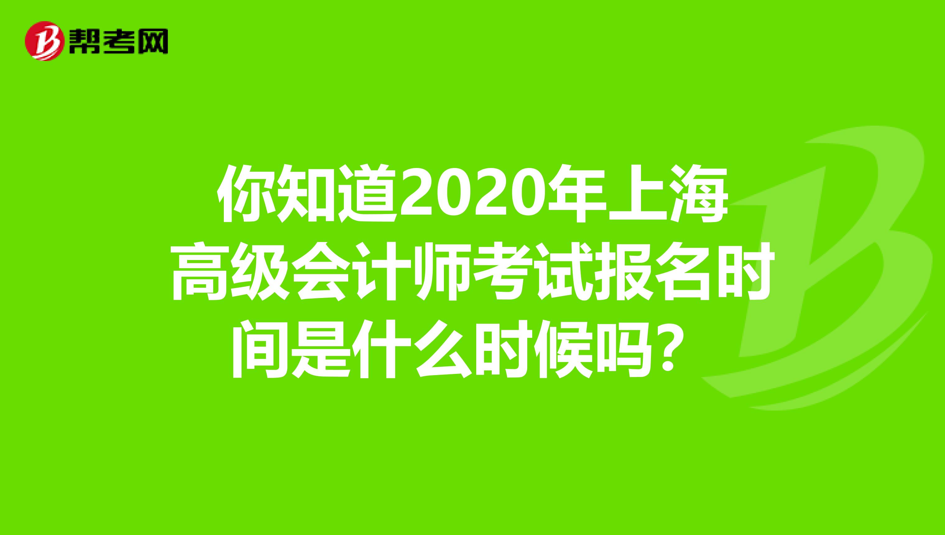 你知道2020年上海高级会计师考试报名时间是什么时候吗？