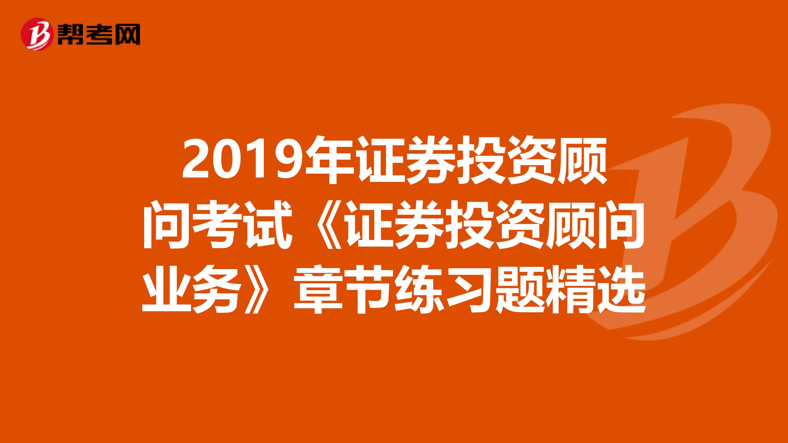 2019年证券投资顾问考试《证券投资顾问业务》章节练习题精选