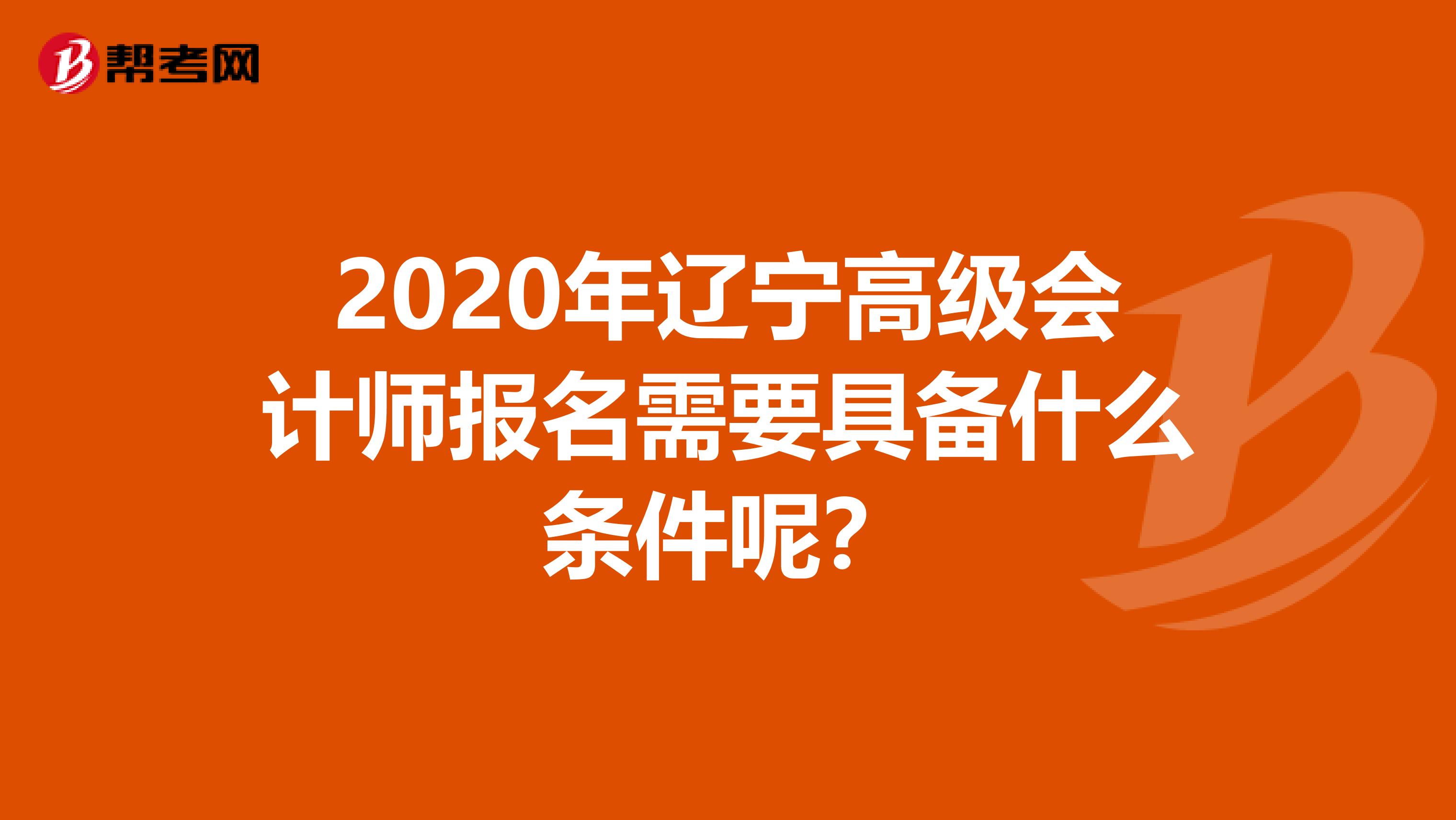 2020年辽宁高级会计师报名需要具备什么条件呢？