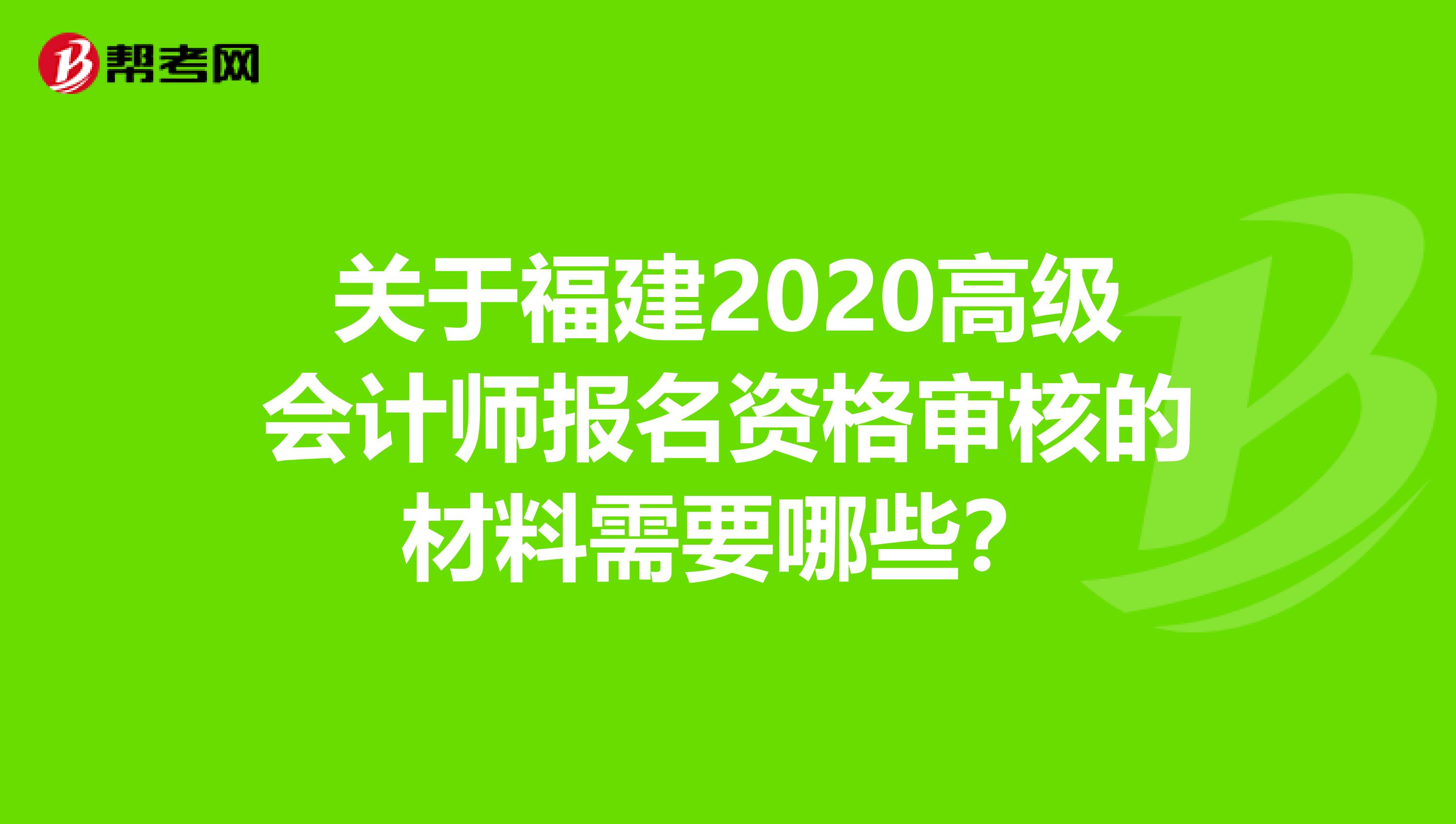 关于福建2020高级会计师报名资格审核的材料需要哪些？