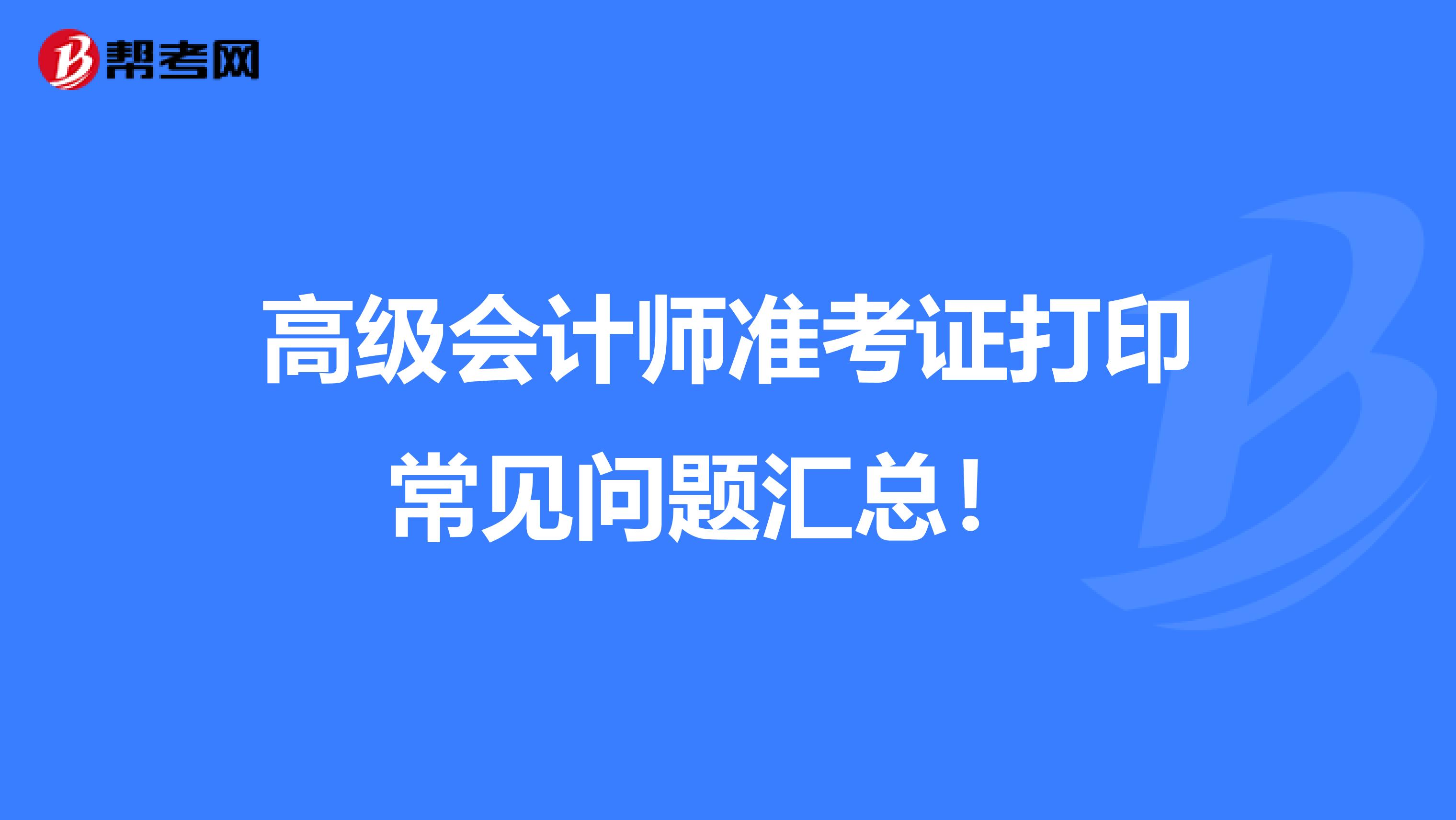 高级会计师准考证打印常见问题汇总！ 