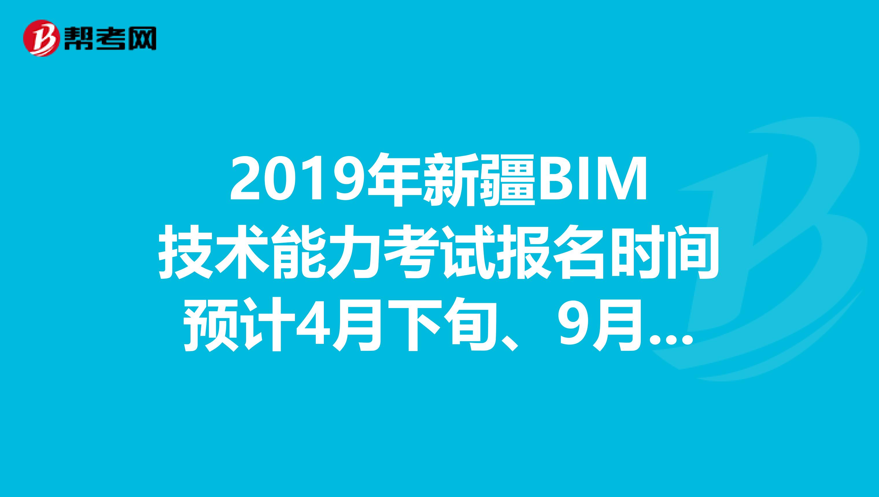 2019年新疆BIM技术能力考试报名时间预计4月下旬、9月下旬