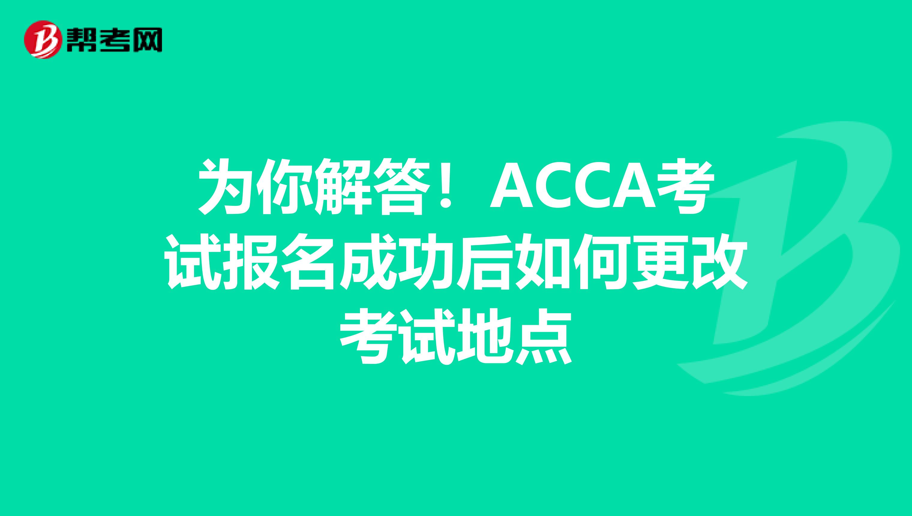 为你解答！ACCA考试报名成功后如何更改考试地点