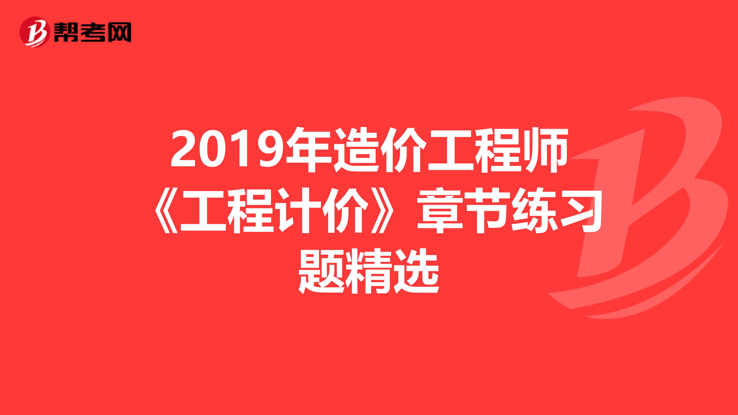 2019年造价工程师《工程计价》章节练习题精选