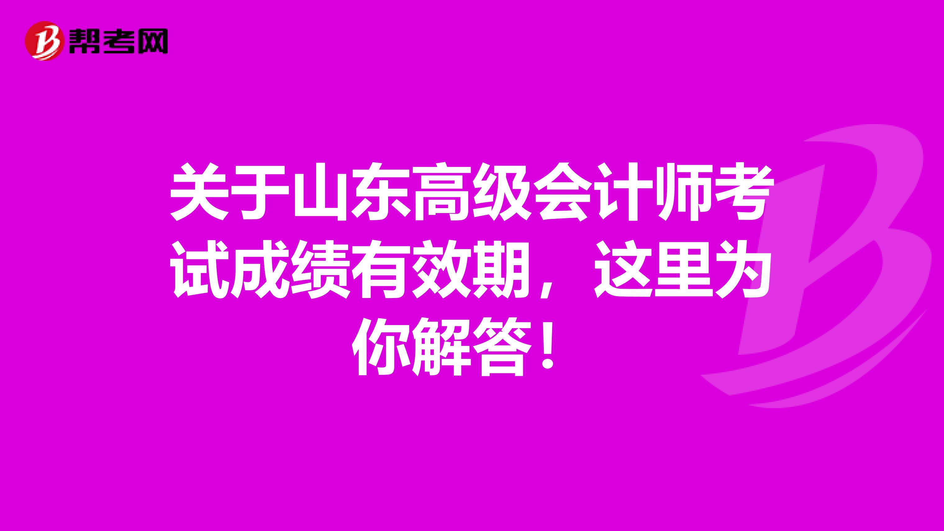 关于山东高级会计师考试成绩有效期，这里为你解答！