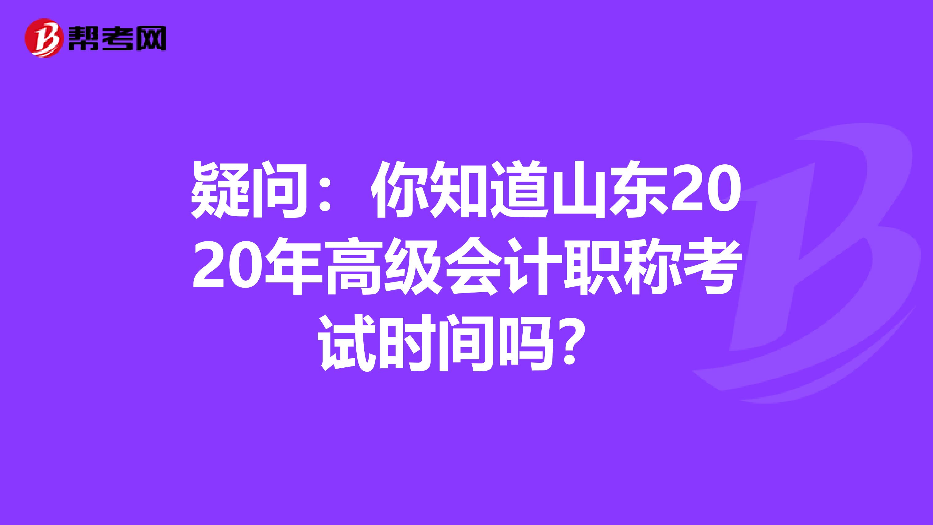 疑问：你知道山东2020年高级会计职称考试时间吗？