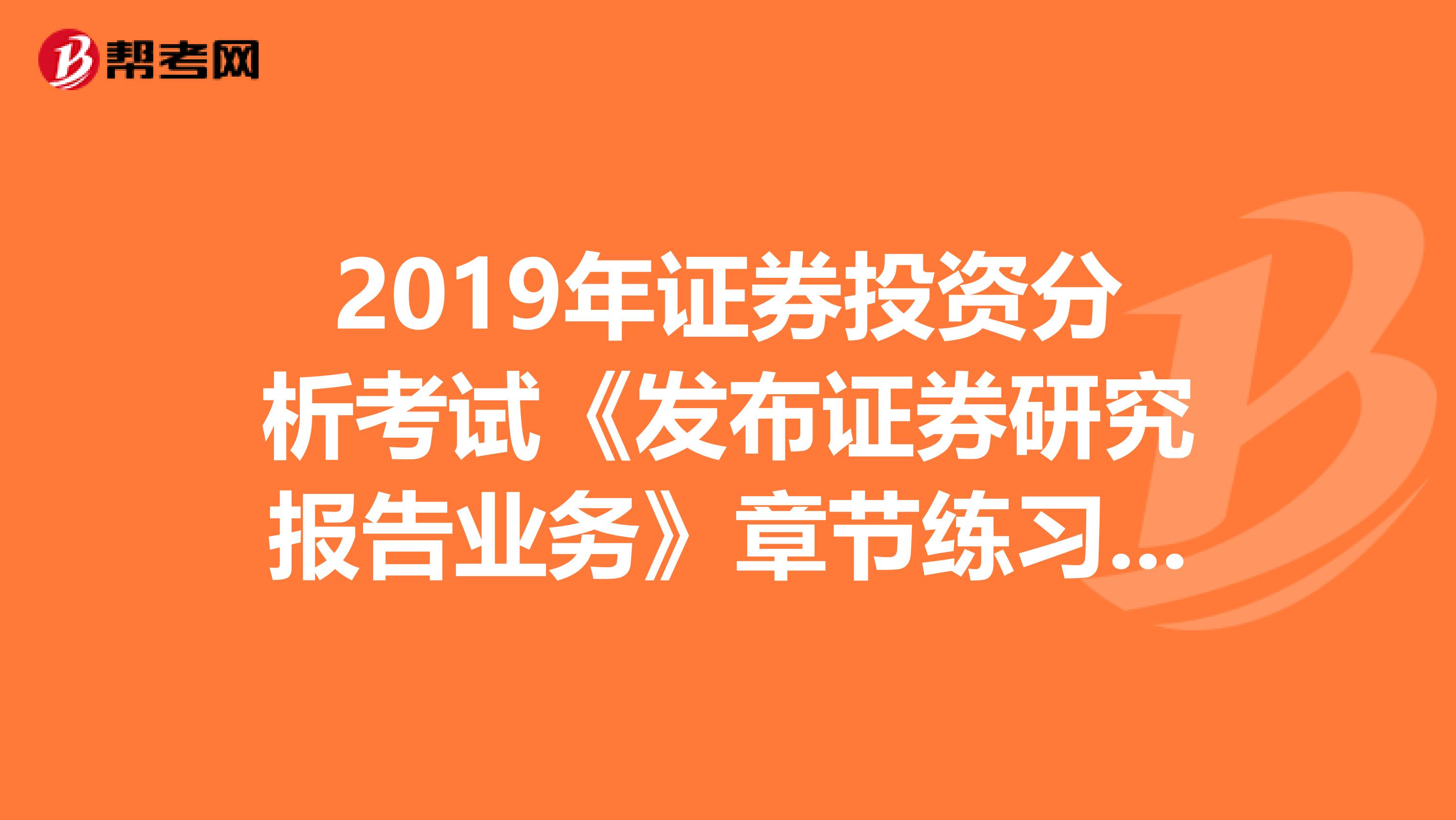 2019年证券投资分析考试《发布证券研究报告业务》章节练习题精选