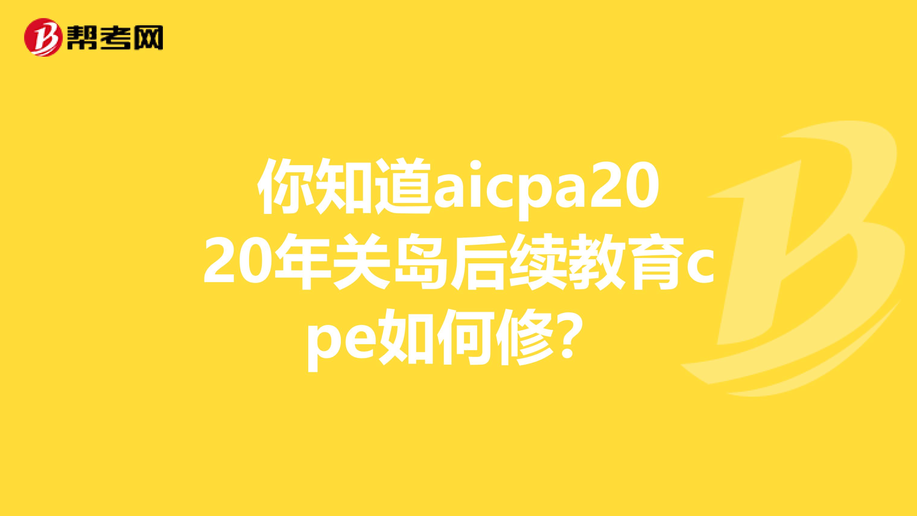 你知道aicpa2020年关岛后续教育cpe如何修？