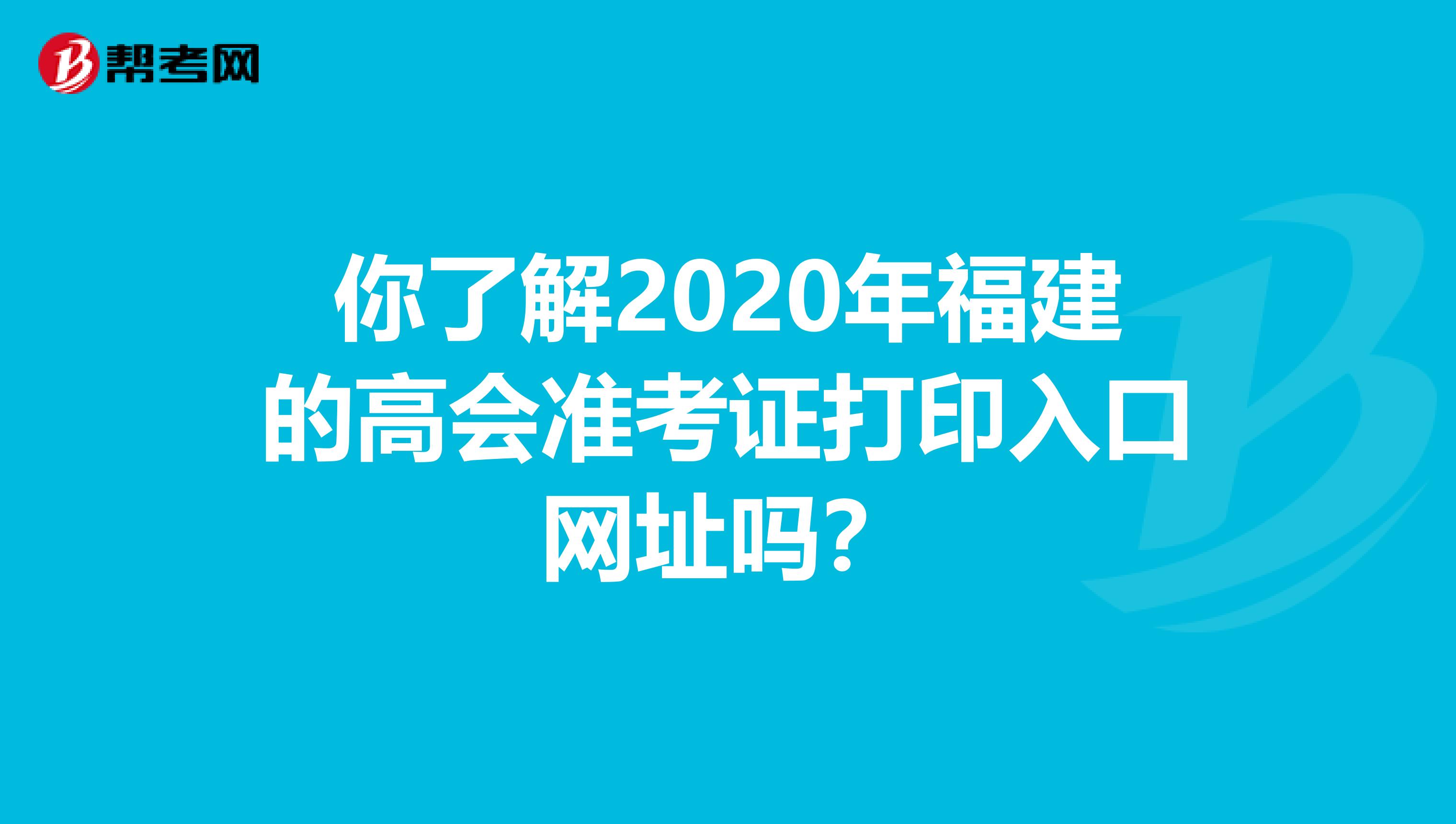 你了解2020年福建的高會準(zhǔn)考證打印入口網(wǎng)址嗎？